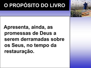 Apresenta, ainda, as
promessas de Deus a
serem derramadas sobre
os Seus, no tempo da
restauração.
O PROPÓSITO DO LIVRO
 