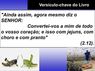 Versículo-chave do Livro
"Ainda assim, agora mesmo diz o
SENHOR:
Convertei-vos a mim de todo
o vosso coração; e isso com jejuns, com
choro e com pranto"
(2.12).
 