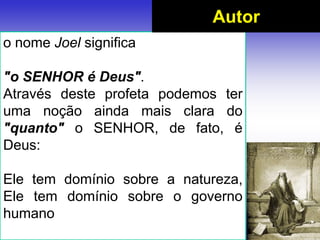 o nome Joel significa
"o SENHOR é Deus".
Através deste profeta podemos ter
uma noção ainda mais clara do
"quanto" o SENHOR, de fato, é
Deus:
Ele tem domínio sobre a natureza,
Ele tem domínio sobre o governo
humano
Autor
 