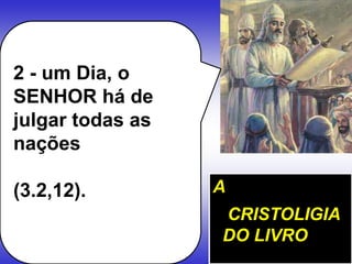 2 - um Dia, o
SENHOR há de
julgar todas as
nações
(3.2,12). A
CRISTOLIGIA
DO LIVRO
 