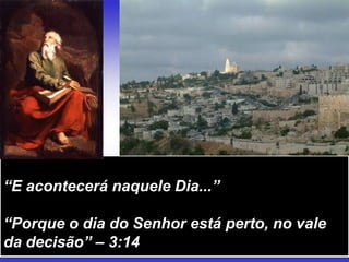 “E acontecerá naquele Dia...”
“Porque o dia do Senhor está perto, no vale
da decisão” – 3:14
 