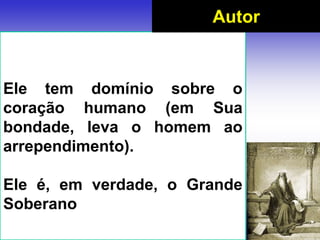 Ele tem domínio sobre o
coração humano (em Sua
bondade, leva o homem ao
arrependimento).
Ele é, em verdade, o Grande
Soberano
Autor
 