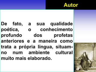 Autor
De fato, a sua qualidade
poética, o conhecimento
profundo dos profetas
anteriores e a maneira como
trata a própria língua, situam-
no num ambiente cultural
muito mais elaborado.
 