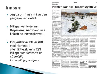  Jeg ba om innsyn i hvordan
pengene var fordelt
 Miljøparken leide inn
Høyesteretts-advokat for å
bekjempe innsynskravet
 Innsynskravet ble avslått
med hjemmel i
offentlighetslovens §23.
Miljøparken forsvarte en
«framtidig
forhandlingsposisjon»
 