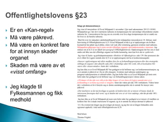  Er en «Kan-regel»
 Må være påkrevd.
 Må være en konkret fare
for at innsyn skader
organet
 Skaden må være av et
«visst omfang»
 Jeg klagde til
Fylkesmannen og fikk
medhold
Klage på dokumentinnsyn
Jeg viser til innsynskrav til Esval Miljøpark 8. november i fjor med saksnummer 2013/3-10/041.
Miljøparken ga i fjor de ti nærmeste naboene en kompensasjon for støvutslipp virksomheten utsatte
naboene for. I innsynskravet ber jeg om en oversikt over hva slags kompensasjon det er snakk om
for hver av de berørte naboene.
Med litt over tre måneders saksbehandlingstid avslo miljøparken innsynskravet 18. februar, med
henvisning til Offentlighetslovens § 23. Esval Miljøpark avslår å gi ut opplysninger om hvilken
kostand de har påtatt seg å dekke, enten ved vask eller erstatning, gjennom avtalene med naboene.
Miljøparken påberoper seg å verne om det offentlige organets «privatøkonomiske» interesser. Jeg
minner om at § 23 er en såkalt kan-paragraf i Offentlighetsloven. Opplysningene det bes om er med
andre ord ikke noe det offentlige organet må holde hemmelig, men kun hvis det er «påkrevd».
Jeg viser til Justis- og politidepartementets «Rettleier til Offentleglova» side 139. Her presiseres det
at et vilkår for å gjøre unntak etter § 23 er at opplysningene må ha et konkurranseaspekt:
«Innsyn i opplysningene må såleis medføre fare for at forhandlingsposisjonen eller den strategiske
stillinga til organet i den aktuelle saka eller i framtidige saker blir svekt, slik at kostnadene blir
større eller vinsten mindre», heter det i veilederen.
Jeg kan ikke se at Esval Miljøpark KF har godtgjort at de befinner seg i en konkurransesituasjon, og
at et unntak er påkrevd ut i fra en slik situasjon. Avtalene med naboene undertegnet, og
pengene/vasketjenestene er utbetalt/utført. Jeg kan heller ikke se at Esval Miljøpark på noen som
helst måte har godtgjort at de befinner seg i en forhandlingsposisjon i denne saken.
«Til dømes vil det ofte vere slik at det ikkje lenger vil vere høve til å gjere unntak etter at ei
forhandling er avslutta og avtale er inngått», heter det videre på side 140 i rettlederen. Videre heter
det i veilederen at for å benytte seg av denne unntaksparagrafen må et unntak fra innsyn være
påkrevd:
«Det innebærer at det må foreligge en ganske så konkret fare for at innsyn vil kunne skade de
interessene føresegna skal verne, og at skaden må vere av eit visst omfang», står det på side 140 i
rettlederen.
Jeg kan ikke se at Esval Miljøpark på noen som helst måte har godtgjort at et innsyn vil medføre en
konkret fare for å skade interessene til organet, og at et unntak fra innsyn dermed er påkrevd.
Ut i fra ovennevnte klager jeg på avslaget på innsyn, og jeg ber om at klagen behandles uten
ugrunnet opphold, i tråd med offentlighetslovens § 29.
Med hilsen
Thomas Frigård
 