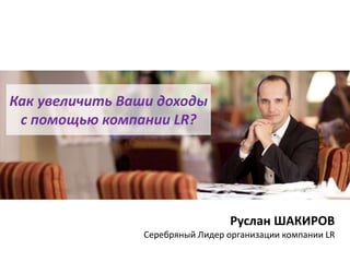Как увеличить Ваши доходы
с помощью компании LR?
Руслан ШАКИРОВ
Серебряный Лидер организации компании LR
 