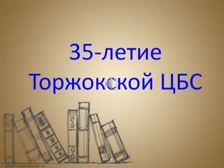 35-летие
Торжокской ЦБС
 