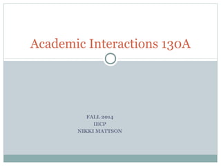 Academic Interactions 130A 
FALL 2014 
IECP 
NIKKI MATTSON 
 