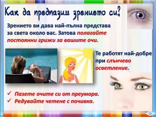 Зрението ви дава най-пълна представа
за света около вас. Затова полагайте
постоянни грижи за вашите очи.
Те работят най-добре
при слънчево
осветление.
 Пазете очите си от преумора.
 Редувайте четене с почивка.
 