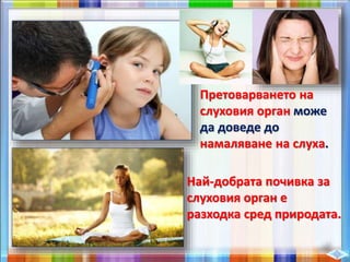 Претоварването на
слуховия орган може
да доведе до
намаляване на слуха.
Най-добрата почивка за
слуховия орган е
разходка сред природата.
 
