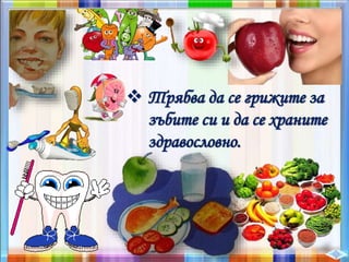  Трябва да се грижите за
зъбите си и да се храните
здравословно.
 