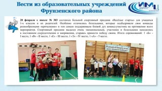 2
28 февраля в школе № 303 состоялся большой спортивный праздник «Весёлые старты» для учащихся
1-х классов и их родителей. Особенно отличились болельщики, которые подбадривали свои команды
разнообразными «кричалками» и тем самым поддерживали боевой дух команд-участниц на протяжении всего
мероприятия. Спортивный праздник выдался очень эмоциональным, участники и болельщики находились
в постоянном сосредоточении и напряжении, стараясь принести победу своим. Итоги соревнований: 1 «Б» -
I место, 1 «В» - II место, 1 «Е» - III место, 1 «Э» - IV место, 1 «А» - 5 место.
 