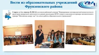 11
3 марта на базе школы № 303 (1) состоялся районный семинар "Формирование метапредметной компетентности
средствами внеурочной деятельности в рамках реализации ФГОС второго поколения на примере математического
турнира "Математика вокруг нас" (из опыта работы образовательного учреждения)".
 