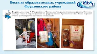 7
2 марта в детском саду № 59 старшая группа "Колокольчики" поздравляла воспитанницу Данилову Мирославу,
занявшую I место в открытом фестивале по фигурному катанию "Бриллиантовый лёд". Желаем Мирославе
крепкого здоровья и упорства в достижении высоких целей!
 