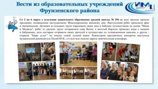 8
Со 2 по 6 марта в отделении дошкольного образования средней школы № 296 во всех группах прошли
праздники, посвященные наступающему Международному женскому дню. Выступления ребят проходили ярко
и эмоционально. Детишки из младших групп порадовали своих мам и бабушек путешествием по сказке "Маша
и Медведь", ребят из средних групп поздравляла сама Весна, а веселый Карлсон проводил игры с мамами
и бабушками, дети постарше отправили своих зрителей в путешествие по телевизионным каналам, а другие -
открыли “Бюро услуг” по поиску самой лучшей мамы. Режиссером праздничных концертов выступала
музыкальный руководитель Палий Ю.В., а в зале всю неделю царила замечательная атмосфера.
 