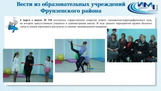 3
4 марта в школе № 310 состоялось торжественное открытие нового танцевально-хореографического зала,
на котором присутствовали учащиеся и администрация школы. В ходе данного мероприятия кружок бального
танца и секция черлидинга выступили со своими танцевальными номерами.
 
