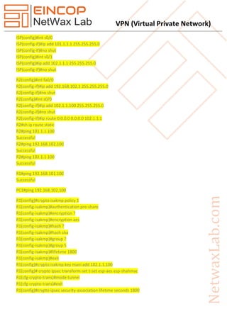 VPN (Virtual Private Network)
ISP(config)#int s0/0
ISP(config-if)#ip add 101.1.1.1 255.255.255.0
ISP(config-if)#no shut
ISP(config)#int s0/1
ISP(config)#ip add 102.1.1.1 255.255.255.0
ISP(config-if)#no shut
R2(config)#int fa0/0
R2(config-if)#ip add 192.168.102.1 255.255.255.0
R2(config-if)#no shut
R2(config)#int s0/0
R2(config-if)#ip add 102.1.1.100 255.255.255.0
R2(config-if)#no shut
R2(config-if)#ip route 0.0.0.0 0.0.0.0 102.1.1.1
R2#sh ip route static
R2#ping 101.1.1.100
Successful
R2#ping 192.168.102.100
Successful
R2#ping 102.1.1.100
Successful
R1#ping 192.168.101.100
Successful
PC1#ping 192.168.102.100
R1(config)#crypto isakmp policy 1
R1(config-isakmp)#authentication pre-share
R1(config-isakmp)#encryption ?
R1(config-isakmp)#encryption aes
R1(config-isakmp)#hash ?
R1(config-isakmp)#hash sha
R1(config-isakmp)#group ?
R1(config-isakmp)#group 5
R1(config-isakmp)#lifetime 1800
R1(config-isakmp)#exit
R1(config)#crypto isakmp key mani add 102.1.1.100
R1(config)# crypto ipsec transform-set t-set esp-aes esp-shahmac
R1(cfg-crypto-trans)#mode tunnel
R1(cfg-crypto-trans)#exit
R1(config)#crypto ipsec security-association lifetime seconds 1800
 