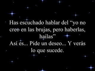 Has escuchado hablar del “yo no
creo en las brujas, pero haberlas,
hailas”
Así es... Pide un deseo... Y verás
lo que sucede.
 