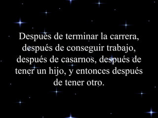 Después de terminar la carrera,Después de terminar la carrera,
después de conseguir trabajo,después de conseguir trabajo,
después de casarnos, después dedespués de casarnos, después de
tener un hijo, y entonces despuéstener un hijo, y entonces después
de tener otro.de tener otro.
 