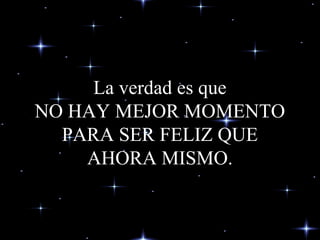 La verdad es que
NO HAY MEJOR MOMENTO
PARA SER FELIZ QUE
AHORA MISMO.
 