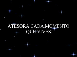 ATESORA CADA MOMENTO
QUE VIVES
 