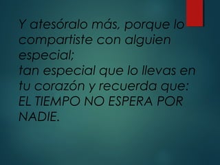 Y atesóralo más, porque lo
compartiste con alguien
especial;
tan especial que lo llevas en
tu corazón y recuerda que:
EL TIEMPO NO ESPERA POR
NADIE.
 