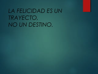 LA FELICIDAD ES UN
TRAYECTO,
NO UN DESTINO.
 