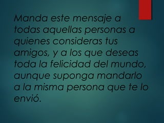 Manda este mensaje a
todas aquellas personas a
quienes consideras tus
amigos, y a los que deseas
toda la felicidad del mundo,
aunque suponga mandarlo
a la misma persona que te lo
envió.
 