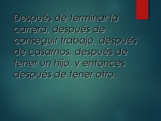 Después de terminar laDespués de terminar la
carrera, después decarrera, después de
conseguir trabajo, despuésconseguir trabajo, después
de casarnos, después dede casarnos, después de
tener un hijo, y entoncestener un hijo, y entonces
después de tener otro.después de tener otro.
 