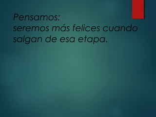 Pensamos:
seremos más felices cuando
salgan de esa etapa.
 
