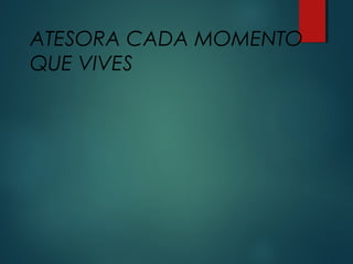 ATESORA CADA MOMENTO
QUE VIVES
 