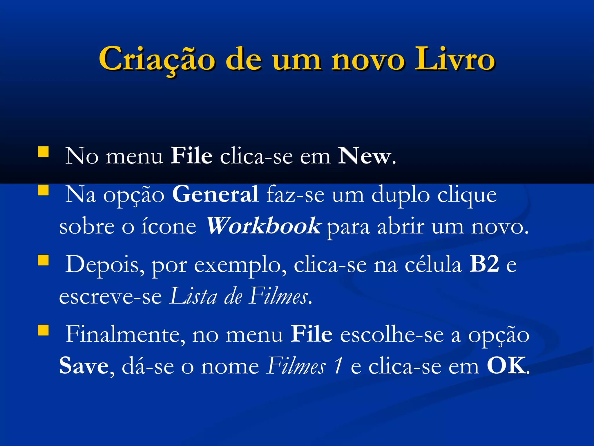 Criação de um novo LivroCriação de um novo Livro
 No menu File clica-se em New.
 Na opção General faz-se um duplo clique
sobre o ícone Workbook para abrir um novo.
 Depois, por exemplo, clica-se na célula B2 e
escreve-se Lista de Filmes.
 Finalmente, no menu File escolhe-se a opção
Save, dá-se o nome Filmes 1 e clica-se em OK.
 