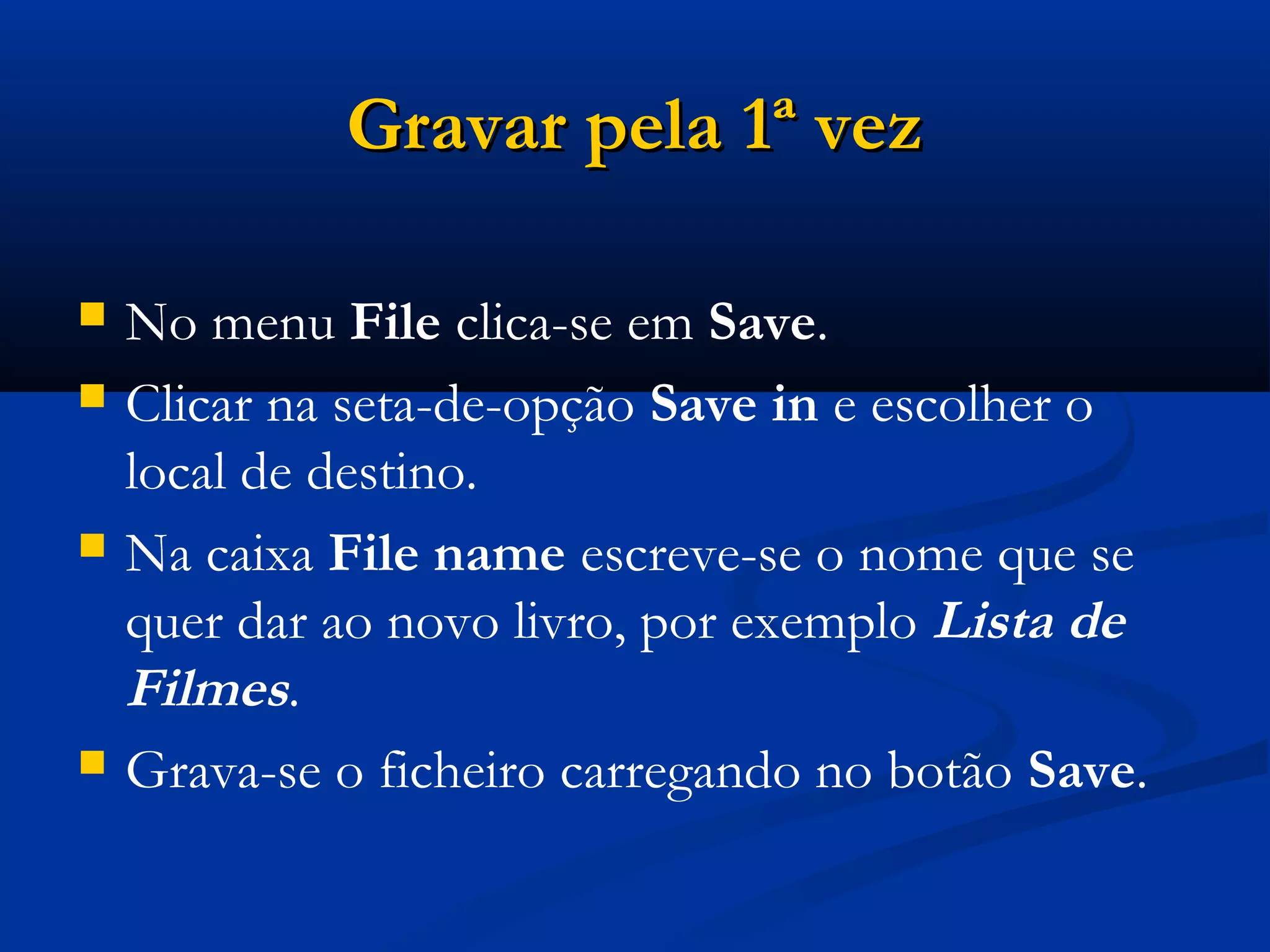 Gravar pela 1ª vezGravar pela 1ª vez
 No menu File clica-se em Save.
 Clicar na seta-de-opção Save in e escolher o
local de destino.
 Na caixa File name escreve-se o nome que se
quer dar ao novo livro, por exemplo Lista de
Filmes.
 Grava-se o ficheiro carregando no botão Save.
 