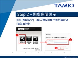 http://www.tamio.com.tw
點選[進階設定] 輸入預設的使用者名稱密碼
(皆為admin)
Step 2 – 開啟進階設定
1
2
3
 