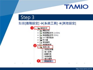 http://www.tamio.com.tw
點選[進階設定] [系統工具] [其他設定]
Step 3
1
2
3
 