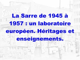 La Sarre de 1945 à
1957 : un laboratoire
européen. Héritages et
enseignements.
 