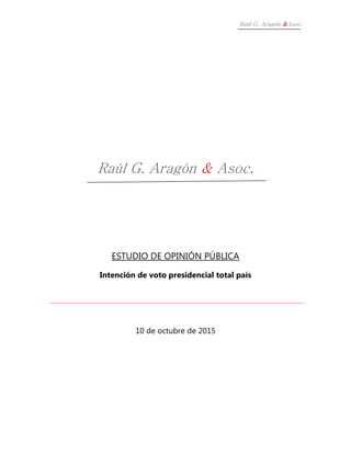 Raúl G. Aragón &Asoc.
Raúl G. Aragón & Asoc.
ESTUDIO DE OPINIÓN PÚBLICA
Intención de voto presidencial total país
10 de octubre de 2015
 