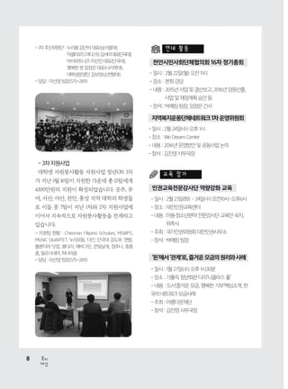 8
세상
복지
천안시민사회단체협의회 16차 정기총회
- 일시 : 2월 22일(월) 오전 11시
- 장소 : 본회 강당
- 내용 : 2015년 사업 및 결산보고, 2016년 임원선출,
사업 및 재정계획 승인 등
- 참석 : 박예림 팀장, 임정은 간사
지역복지운동단체네트워크1차운영위원회
- 일시 : 2월 24일(수) 오후 1시
- 장소 : We Dream Center
- 내용 : 2016년 운영방안 및 공동사업 논의
- 참석 : 김진영 사무국장
연대 활동
인권교육전문강사단 역량강화 교육
'돈'에서'관계'로,즐거운모금의원리와사례
- 일시 : 2월23일(화)~24일(수)오전10시~오후6시
- 장소 : 대전인권교육센터
- 내용 : 아동․청소년분야 전문강사단 교육안 숙지,
위촉식
- 주최 : 국가인권위원회 대전인권사무소
- 참석 : 박예림 팀장
- 일시 : 1월 27일(수) 오후 1시30분
- 장소 : 가톨릭 청년회관 다리‘니꼴라스 홀’
- 내용 : 도서‘즐거운 모금, 행복한 기부’핵심소개, 한
국의 네트워크 모금사례
- 주최 : 아름다운재단
- 참석 : 김진영 사무국장
교육 참가
-3차지원사업
대학생 자원봉사활동 지원사업 청년ON 3차
가 지난 1월 16팀이 지원한 가운데 총 15팀에게
4300만원의 지원이 확정되었습니다. 공주, 부
여, 서산, 아산, 천안, 홍성 지역 대학의 학생들
로 이들 중 7팀이 지난 1차와 2차 지원사업에
이어서 지속적으로 자원봉사활동을 전개하고
있습니다.
- 지원팀 현황 : Cheonan Filipino Scholars, MSWPS,
MUSIC QUARTET, 누리보듬, 다인, 단국대 검도부, 맨발,
볼룬티어 닷컴, 봉다리, 에버그린, 은빛날개, 정주나, 총총
총, 필로시네마, 하나이음
- 담당 : 이선영 팀장(575-2811)
- 1차 추진위원단 : 누리봄 김단비 대표(남서울대),
	 덕클라우드아티스트김서이대표(단국대),
	 아이파트너즈 이선진 대표(단국대),
	 행복한 붓 임정은 대표(나사렛대),
	 대학생운영단 김보영(순천향대)
- 담당 : 이선영 팀장(575-2811)
 