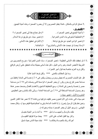  

. ‫اﻟﺠﻤﯿﻊ‬ ‫أﻣﻨﯿﺔ‬ ‫وھﺬه‬ ‫اﻟﺼﺤﺮاء‬ ‫ﯾﻌﻤﺮوا‬ ‫أن‬ ‫إﻻ‬ ‫اﻟﻤﺼﺮﯾﻮن‬ ‫ﯾﻔﻌﻞ‬ ‫ﻓﻤﺎذا‬ ، ‫ﺑﺎﻟﺴﻜﺎن‬ ‫اﻟﻮادى‬ ‫ﺿﺎق‬
 
١. ‫اﻟﺼﺤﺮاء‬ ‫ﺗﻌﻤﯿﺮ‬ ‫ﻓﻰ‬ ‫اﻟﺠﻤﯿﻊ‬ ‫أﻣﻨﯿﺔ‬ (٢‫؟‬ ‫اﻟﺼﺤﺮاء‬ ‫ﺗﻌﻤﯿﺮ‬ ‫إﻟﻰ‬ ‫ﺣﻘﺎ‬ ‫ﻧﺤﺘﺎج‬ ‫ھﻞ‬ (
٣. ‫اﻟﻌﻤﺮاﻧﯿﺔ‬ ‫اﻟﻤﺪن‬ ‫ﺑﻨﺎء‬ ‫ﻓﻰ‬ ‫اﻟﺴﻠﯿﻢ‬ ‫اﻟﺘﺨﻄﯿﻂ‬ (٤. ‫اﻟﺴﻼم‬ ‫ﺗﺮﻋﺔ‬ ‫طﺮﯾﻖ‬ ‫ﻋﻦ‬ ‫ﺳﯿﻨﺎء‬ ‫ﺗﻌﻤﯿﺮ‬ (
٥. ‫ﺗﻮﺷﻜﺎ‬ ‫طﺮﯾﻖ‬ ‫ﻋﻦ‬ ‫اﻟﺠﺪﯾﺪ‬ ‫اﻟﻮادى‬ ‫ﺗﻌﻤﯿﺮ‬ (٦‫ﻓﻰ‬ ‫اﻷﻣﻞ‬ (. ‫اﻷﻣﺎﻧﻰ‬ ‫ھﺬه‬ ‫ﺗﺤﻘﯿﻖ‬
٧‫؟‬ ‫واﻟﻤﺸﺎرﯾﻊ‬ ‫اﻷﻣﺎﻧﻰ‬ ‫ھﺬه‬ ‫ﻧﺠﺤﺖ‬ ‫ﻟﻮ‬ ‫ﯾﺤﺪث‬ ‫ﻣﺎذا‬ (٨. ‫اﻟﺨﺎﺗﻤﺔ‬ (

‫اﻟﻣوﺿــــــوع‬
‫ﻣﻦ‬ ‫اﻟﻤﺼﺮﯾﯿﻦ‬ ‫ﺧﺮوج‬ ، ‫اﻟﻌﻤﺮاﻧﯿﺔ‬ ‫اﻟﻤﺪن‬ ‫ﺑﻨﺎء‬ ، ‫اﻟﺼﺤﺮاء‬ ‫ﺗﻌﻤﯿﺮ‬ ، ‫اﻟﻌﻈﯿﻤﺔ‬ ‫اﻷﻣﺎﻧﻰ‬ ‫ﺗﻠﻚ‬ ‫ﺗﺤﻘﻘﺖ‬ ‫ﻟﻮ‬ ‫آه‬
‫اﻷﺧﻀﺮ‬ ‫اﻟﺸﺮﯾﻂ‬‫ﻊ‬‫اﻟﻮاﻗ‬ ‫أرض‬ ‫ﻰ‬‫ﻋﻠ‬ ‫ﻖ‬‫ﺗﺘﺤﻘ‬ ‫ﺪأت‬‫ﺑ‬ ‫ﺔ‬‫ﺟﻤﯿﻠ‬ ‫ﺎﻧﻰ‬‫أﻣ‬ ‫ﺬه‬‫ھ‬ ‫ﻞ‬‫ﻛ‬ ، ‫ﻞ‬‫اﻟﻨﯿ‬ ‫وادى‬ ‫ﻮ‬‫وھ‬ ‫اﻟﻤﻤﺘﺪ‬
: ‫اﻟﺸﻌﺮاء‬ ‫أﻣﯿﺮ‬ ‫ﻗﻮل‬ ‫ﺑﻌﺪ‬ ‫ﺧﺎﺻﺔ‬ ‫اﻟﻤﺰﯾﺪ‬ ‫ﻧﺮﯾﺪ‬ ‫وﻟﻜﻦ‬
‫ﻏﻼﺑﺎ‬ ‫اﻟﺪﻧﯿﺎ‬ ‫ﺗﺆﺧﺬ‬ ‫وﻟﻜﻦ‬ *** ‫ﺑﺎﻟﺘﻤﻨﻰ‬ ‫اﻟﻤﻄﺎﻟﺐ‬ ‫ﻧﯿﻞ‬ ‫وﻣﺎ‬
‫ﻰ‬‫ﻓ‬ ‫ﺮ‬‫وﯾﻜﺒ‬ ‫ﻞ‬‫وﯾﻌﻤ‬ ‫وﯾﺪرس‬ ‫ﯾﻌﯿﺶ‬ ‫أﻧﮫ‬ ‫اﻟﻤﺼﺮى‬ ‫اﻟﺸﺒﺎب‬ ‫ﻋﻠﻢ‬ ‫ﻓﻠﻮ‬٥٪‫ﻦ‬‫ﻣ‬ ‫ﻂ‬‫ﻓﻘ‬ ( ‫ﺔ‬‫اﻟﻤﺎﺋ‬ ‫ﻰ‬‫ﻓ‬ ‫ﺔ‬‫ﺧﻤﺴ‬ )
‫ﻣﺴﺎ‬‫ﻰ‬‫إﻟ‬ ‫ﻠﺖ‬‫وﺻ‬ ‫ﻰ‬‫اﻟﺘ‬ ‫ﻌﺔ‬‫اﻟﻮاﺳ‬ ‫اﻟﺼﺤﺮاء‬ ‫ﯾﻌﻤﺮ‬ ‫أن‬ ‫وﻗﺮر‬ ‫وﺣﺰن‬ ‫ﻟﻔﺰع‬ ‫ﻣﺼﺮ‬ ‫ﺣﺔ‬٩٥٪‫ﺎﺣﺔ‬‫ﻣﺴ‬ ‫ﻦ‬‫ﻣ‬
‫ﺪﻓﺎ‬‫ھ‬ ‫ﺮ‬‫ﻣﺼ‬ ‫ﻌﺖ‬‫وﺿ‬ ‫ﺎل‬‫اﻟﻔﻌ‬ ‫ﺎم‬‫واﻻھﺘﻤ‬ ‫ﺎﺟﺢ‬‫اﻟﻨ‬ ‫اﻟﺘﺨﻄﯿﻂ‬ ‫وﻣﻊ‬ ، ( ‫اﻟﻤﺎﺋﺔ‬ ‫ﻓﻰ‬ ‫وﺗﺴﻌﻮن‬ ‫ﺧﻤﺴﺔ‬ ) ‫ﻣﺼﺮ‬
‫إﻟﻰ‬ ‫اﻟﻤﺴﺘﻐﻠﺔ‬ ‫اﻟﻤﺴﺎﺣﺔ‬ ‫وﺻﻮل‬ ‫وھﻮ‬٢٥٪‫اﻟﻌﻈﯿﻤﯿﻦ‬ ‫ﺑﺎﻟﻤﺸﺮوﻋﯿﻦ‬ ‫ذﻟﻚ‬ ‫وﯾﺄﺗﻰ‬ ، ‫اﻟﻌﺎﻣﺔ‬ ‫اﻟﻤﺴﺎﺣﺔ‬ ‫ﻣﻦ‬
‫اﻷول‬ ‫اﻟﻣﺷروع‬: ‫ﺳﯾﻧﺎء‬ ‫ﺗﻌﻣﯾر‬ :
‫ﯿﻦ‬‫اﻟﺜﻤ‬ ‫ﺰ‬‫اﻟﻜﻨ‬ ‫ﺬا‬‫ھ‬ ‫ﻧﻌﻤﺮ‬ ‫أﻻ‬ !‫؟‬ ‫ﻓﺎﺋﺪة‬ ‫دون‬ ‫ﻧﺘﺮﻛﮭﺎ‬ ‫ﻓﻜﯿﻒ‬ ‫ﻣﺼﺮ‬ ‫اﻟﺤﻨﻮن‬ ‫اﻷم‬ ‫إﻟﻰ‬ ‫ﻋﺎدت‬ ‫اﻟﺘﻰ‬ ‫ﺳﯿﻨﺎء‬ ‫ﻧﻌﻢ‬
‫ﺪ‬‫ﻣﺤﻤ‬ ‫ﺎل‬‫وﻗ‬ ، ( ‫ﮭﺎ‬‫ﻓﻠﯿﻐﺮﺳ‬ ‫ﻓﺴﯿﻠﺔ‬ ‫أﺣﺪﻛﻢ‬ ‫ﯾﺪ‬ ‫وﻓﻰ‬ ‫اﻟﺴﺎﻋﺔ‬ ‫ﻗﺎﻣﺖ‬ ‫إذا‬ ) : (‫)ص‬ ‫اﻟﺮﺳﻮل‬ ‫ﻗﻮل‬ ‫ﻧﻌﻠﻢ‬ ‫وﻧﺤﻦ‬
. ( ‫وﺧﯿﺮاﺗﮫ‬ ‫ﺑﻤﺎﺋﮫ‬ ‫اﻟﺼﺤﺮاء‬ ‫ﯾﻐﻤﺮ‬ ‫أن‬ ‫اﻟﻨﯿﻞ‬ ‫ﯾﺮﺟﻮ‬ ) : ‫اﻟﺘﮭﺎﻣﻰ‬
‫ﺑ‬ ‫طﻒ‬‫ﺑﺨﯿـــﻞ‬ ‫اﻟﺤﯿﺎة‬ ‫ﺳﺮ‬ ‫ﯾﺎ‬ ‫أﻧﺖ‬ ‫ﻣﺎ‬ *** ‫ﻧﯿﻞ‬ ‫ﯾﺎ‬ ‫وأﺣﯿﮭـــــــﺎ‬ ‫ﺎﻟﺮﻣـﺎل‬
‫اﻟﺘﻘﺒﯿـــــﻞ‬ ‫ﻓﻮﻗﮭﺎ‬ ‫ﻣﻮاﺗﺎ‬ ‫ﯾﺒﻌﺚ‬ *** ‫اﻟﺬى‬ ‫ﻋﻠﻰ‬ ‫اﻟﻌﺬاب‬ ‫اﻟﻘﺒﻞ‬ ‫ﺑﮭﺎ‬ ‫واﻧﺜﺮ‬
‫ﺗﺴﯿﻞ‬ ‫ﺣﯿﺚ‬ ‫اﻟﻨﺎس‬ ‫ﺣﯿﺎة‬ ‫ﻧﺒﺘﺖ‬ *** ‫وطﺎﻟﻤـــﺎ‬ ‫ﺑﺎﻟﺤﯿـــــﺎة‬ ‫رﺑﻚ‬ ‫أﺟﺮاك‬
 