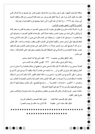  

‫ﻓﺪان‬ ‫ﻣﻠﯿﻮن‬ ‫ﻧﺼﻒ‬ ‫ﺑﺰراﻋﺔ‬ ‫ﺳﯿﻨﺎء‬ ‫أرض‬ ‫ﻋﻠﻰ‬ ‫اﻟﺠﮭﻮد‬ ‫ﺗﺘﻮاﺻﻞ‬ ‫وھﻜﺬا‬‫ﻰ‬‫اﻟﺘ‬ ‫اﻟﺴﻼم‬ ‫ﺗﺮﻋﺔ‬ ‫طﺮﯾﻖ‬ ‫ﻋﻦ‬
‫ﺎه‬‫اﻟﻤﯿ‬ ‫وﺗﺪﻓﻘﺖ‬ ‫ذﻟﻚ‬ ‫وﺗﻢ‬ ‫اﻟﺴﻮﯾﺲ‬ ‫ﻗﻨﺎة‬ ‫ﺗﺤﺖ‬ ‫ﻣﻦ‬ ‫ﺗﻤﺮ‬ ‫ﻛﺒﺮى‬ ‫أﻧﻔﺎق‬ ‫أرﺑﻌﺔ‬ ‫ﻋﺒﺮ‬ ‫ﻣﺮة‬ ‫ﻷول‬ ‫اﻟﻨﯿﻞ‬ ‫ﻣﺎء‬ ‫ﺗﻨﻘﻞ‬
‫ﻋﺎم‬ ‫ﺳﯿﻨﺎء‬ ‫إﻟﻰ‬١٩٩٧. ‫وﻋﻤﺮاﻧﯿﺔ‬ ‫اﻗﺘﺼﺎدﯾﺔ‬ ‫ﺛﺮوة‬ ‫ﺳﯿﺘﺒﻌﮭﺎ‬ ‫اﻟﺰراﻋﯿﺔ‬ ‫اﻟﺜﻮرة‬ ‫ھﺬه‬ ‫أن‬ ‫ﺷﻚ‬ ‫وﻻ‬ ،
: ‫اﻟوادى‬ ‫ﺟﻧوب‬ ‫ﺗﻌﻣﯾر‬ : ‫اﻟﺛﺎﻧﻰ‬ ‫اﻟﻣﺷروع‬
‫إﻧﺸﺎء‬ ‫اﻟﺪوﻟﺔ‬ ‫ﻗﺮرت‬‫ﺎة‬‫ﻗﻨ‬ ‫ﺮ‬‫ﺣﻔ‬ ‫ﺮرت‬‫ﻓﻘ‬ ‫ﺎ‬‫وﯾﻌﻤﺮھ‬ ‫ﺤﺮاء‬‫اﻟﺼ‬ ‫ﻰ‬‫ﯾﺤﯿ‬ ‫اﻟﻮادى‬ ‫ﺟﻨﻮب‬ ‫ﻓﻰ‬ ‫ﻋﻈﯿﻢ‬ ‫ﻣﺸﺮوع‬
‫ﻰ‬‫إﻟ‬ ‫ﺎ‬‫وﺗﺤﻮﻟﮭ‬ ‫ﺤﺮاء‬‫اﻟﺼ‬ ‫ﻖ‬‫ﻓﺘﺸ‬ ‫ﺎت‬‫ﺑﺎﻟﻮاﺣ‬ ‫ﻟﺘﻤﺮ‬ ‫ﺷﻤﺎﻻ‬ ‫وﺗﺘﺠﮫ‬ ‫ﻧﺎﺻﺮ‬ ‫ﺑﺤﯿﺮة‬ ‫ﻣﻦ‬ ‫ﺗﻤﺘﺪ‬ ‫اﻟﺘﻰ‬ ( ‫ﺗﻮﺷﻜﻰ‬ )
‫ﺪأت‬‫ﺑ‬ ‫ﺎﻧﻰ‬‫اﻷﻣ‬ ‫ﺬه‬‫ھ‬ ‫ﻞ‬‫ﻛ‬ ، ( ‫ﻰ‬‫ﺣ‬ ‫ﺊ‬‫ﺷ‬ ‫ﻞ‬‫ﻛ‬ ‫ﺎء‬‫اﻟﻤ‬ ‫ﻦ‬‫ﻣ‬ ‫ﺎ‬‫وﺟﻌﻠﻨ‬ ) : ‫ﻮل‬‫ﯾﻘ‬ ‫إذ‬ ‫ﷲ‬ ‫ﺪق‬‫وﺻ‬ ، ‫ﺧﻀﺮاء‬ ‫ﺟﻨﺔ‬
‫ﻣ‬ ‫أرض‬ ‫ﻋﻠﻰ‬ ‫طﺮﯾﻘﮭﺎ‬ ‫ﺗﺨﻂ‬‫ﺗﻌﺎﻟﻰ‬ ‫ﻗﺎل‬ ، ‫وﺳﺎﻋﺪه‬ ‫وإﯾﻤﺎﻧﮫ‬ ‫ﺑﻔﻜﺮه‬ ‫اﻟﻘﻮى‬ ‫اﻟﺸﺒﺎب‬ ‫إﻟﻰ‬ ‫ﺗﺤﺘﺎج‬ ‫وﻟﻜﻨﮭﺎ‬ ‫ﺼﺮ‬
‫ﺘﻌﯿﺪ‬ ‫ﻟﺘﺴ‬ ‫ﺮوﻋﯿﻦ‬‫اﻟﻤﺸ‬ ‫ﺬﯾﻦ‬‫ھ‬ ‫ﺎح‬‫ﻧﺠ‬ ‫ﻰ‬ ‫ﻓ‬ ‫ﺮ‬‫ﻛﺒﯿ‬ ‫ﻞ‬‫واﻷﻣ‬ ، ( ‫ﻼ‬‫ﻋﻤ‬ ‫ﻦ‬ ‫أﺣﺴ‬ ‫ﻦ‬‫ﻣ‬ ‫ﺮ‬‫أﺟ‬ ‫ﯿﻊ‬‫ﯾﻀ‬ ‫ﻻ‬ ‫ﷲ‬ ‫إن‬ ) :
‫ﺬه‬‫وھ‬ ، ‫ﮫ‬‫ﻛﻠ‬ ‫ﺎﻟﻢ‬‫اﻟﻌ‬ ‫ﻰ‬‫ﻋﻠ‬ ‫ﺎ‬‫ﺑﺨﯿﺮاﺗﮭ‬ ‫ﯿﺾ‬‫وﺗﻔ‬ ‫اﻟﻌﺮﺑﯿﺔ‬ ‫اﻟﻤﻨﻄﻘﺔ‬ ‫ﻓﻰ‬ ‫واﻹﺳﻼﻣﻰ‬ ‫اﻟﺤﻀﺎرى‬ ‫ﻣﺠﺪھﺎ‬ ‫ﻣﺼﺮ‬
. ‫ﻣﺼﺮ‬ ‫ھﻰ‬
‫ﯾﻨ‬ ‫اﻟﺨﻠﻖ‬ ‫وﻗﻒ‬‫وﺣﺪى‬ ‫اﻟﻤﺠﺪ‬ ‫ﻗﻮاﻋﺪ‬ ‫أﺑﻨﻰ‬ ‫ﻛﯿﻒ‬ *** ‫ﺟﻤﯿﻌـــﺎ‬ ‫ﻈﺮون‬
*** ‫اﻟﺪھﺮ‬ ‫ﺳﺎﻟﻒ‬ ‫ﻓﻰ‬ ‫اﻷھﺮام‬ ‫وﺑﻨﺎة‬‫ﻛﻔﻮﻧﻰ‬‫اﻟﻜﻼم‬‫اﻟﺘﺤـــــﺪى‬ ‫ﻋﻨﺪ‬
‫ﻦ‬ ‫ﻣ‬ ‫ﺘﻮرده‬‫ﻧﺴ‬ ‫وﻻ‬ ‫ﺎ‬‫طﻌﺎﻣﻨ‬ ‫ﻚ‬‫ﻧﻤﻠ‬ ‫أن‬ ‫ﺘﻄﯿﻊ‬ ‫ﻧﺴ‬ ‫ﻰ‬‫ﺣﺘ‬ ‫ﻌﻰ‬‫اﻟﺴ‬ ‫ﻚ‬‫ذﻟ‬ ‫ﻞ‬‫ﻛ‬ !‫؟‬ ‫ﮫ‬‫ﻛﻠ‬ ‫ﻚ‬‫ذﻟ‬ ‫وراء‬ ‫ﻌﻰ‬‫ﻧﺴ‬ ‫ﺎذا‬‫ﻓﻠﻤ‬
‫ﻻ‬ ‫ﺎم‬‫طﻌ‬ ‫ﻦ‬‫ﻣ‬ ‫ﮫ‬‫ﻧﻨﺘﺠ‬ ‫ﺎ‬‫ﻣ‬ ... ‫أن‬ ‫اﻟﻘﺎرئ‬ ‫ﻋﺰﯾﺰى‬ ‫ﺗﻌﻠﻢ‬ ‫ﻓﮭﻞ‬ ‫اﻟﺨﺎرج‬‫ﺒﻮع‬‫اﻷﺳ‬ ‫ﻰ‬‫ﻓ‬ ‫ﻮﻣﯿﻦ‬‫ﯾ‬ ‫إﻻ‬ ‫ﺎ‬‫ﯾﻜﻔﯿﻨ‬ ‫ﺎد‬‫ﯾﻜ‬
‫ﻚ‬‫ﯾﻤﻠ‬ ‫ﻻ‬ ‫ﻦ‬‫ﻣ‬ ) ‫ﮫ‬‫أﻧ‬ ‫ﻢ‬‫ﻧﻌﻠ‬ ‫ﺎ‬‫ﻷﻧﻨ‬ ‫ﺮ‬‫اﻟﻜﺒﯿ‬ ‫ﻢ‬‫اﻟﺤﻠ‬ ‫ﻚ‬‫ذﻟ‬ ‫وراء‬ ‫ﻌﻰ‬‫ﻧﺴ‬ ، ‫ﺎرج‬‫اﻟﺨ‬ ‫ﻦ‬‫ﻣ‬ ‫اﻷﺳﺒﻮع‬ ‫ﺑﺎﻗﻰ‬ ‫وﻧﺴﺘﻮرد‬
‫ﻦ‬‫ﻣ‬ ‫ﺮ‬‫اﻟﻌﺎﺷ‬ ) ‫ﺪة‬‫اﻟﺠﺪﯾ‬ ‫ﺪن‬‫واﻟﻤ‬ ‫اﻟﻌﻤﺮاﻧﯿﺔ‬ ‫اﻟﻤﺸﺮوﻋﺎت‬ ‫ﺗﻠﻚ‬ ‫ﻓﻔﻰ‬ ، ( ‫ﺣﺮﯾﺘﮫ‬ ‫وﻻ‬ ‫ﻗﺮاره‬ ‫ﯾﻤﻠﻚ‬ ‫ﻻ‬ ‫طﻌﺎﻣﮫ‬
، ‫ﺎن‬ ‫رﻣﻀ‬٦( ... ، ‫ﺔ‬ ‫اﻟﻌﺎﻣﺮﯾ‬ ، ‫ﺎدات‬ ‫اﻟﺴ‬ ، ‫ﻮﺑﺮ‬ ‫أﻛﺘ‬‫ﻢ‬ ‫وﻛ‬ ‫؟‬ ‫ﺎ‬ ‫ﻓﯿﮭ‬ ‫ﯿﻌﻤﻞ‬ ‫ﺳ‬ ‫ﻞ‬ ‫ﻋﺎﻣ‬ ‫ﻢ‬ ‫ﻛ‬ ، ‫ﻊ‬ ‫ﻟﻠﺠﻤﯿ‬ ‫ﻊ‬ ‫ﻣﺘﺴ‬
. ‫اﻟﻤﺸﺮﻗﺔ‬ ‫اﻟﺤﯿﺎة‬ ‫إﻧﮭﺎ‬ ‫ﻧﻌﻢ‬ !‫؟‬ ‫ﻣﺪرﺳﺔ‬ ‫وﻛﻢ‬ ‫ﻓﯿﮭﺎ‬ ‫أﻗﯿﻢ‬ ‫ﻣﺼﻨﻊ‬
‫ﻰ‬‫ﺣﺘ‬ ‫ﻼص‬‫وإﺧ‬ ‫ﺔ‬‫ﺑﻌﺰﯾﻤ‬ ‫ﺪه‬‫ﺑﻠ‬ ‫ﺎء‬‫ﺑﻨ‬ ‫ﻓﻰ‬ ‫ﯾﺴﺎھﻢ‬ ‫ﻣﺨﻠﺺ‬ ‫ﻣﺼﺮى‬ ‫ﻛﻞ‬ ‫وﻋﺎش‬ ‫ﻗﻮﯾﺔ‬ ‫ﻋﺰﯾﺰة‬ ‫ﻣﺼﺮ‬ ‫ﻋﺎﺷﺖ‬
. ‫اﻟﺘﻘﺪم‬ ‫ﻓﺠﺮ‬ ‫ﯾﺸﺮق‬
‫اﻟﻮﻋﺮ‬ ‫واﻟﻤﻄﻠﺐ‬ ‫اﻟﺼﻌﺐ‬ ‫أﻟﻔﻨﺎ‬ ‫ﺷﺒﺎب‬ ‫ﻓﺈﻧﻨـﺎ‬ ‫أھﻼ‬ ‫ﻟﻠﺼﻌﺐ‬ ‫ﻧﻘﻞ‬ ‫ﺗﻌﺎﻟﻮا‬‫ا‬
‫اﻟﻌﺼﺮا‬ ‫ﯾﺼﻢ‬ ‫ﻏﺎﻓـــــﻞ‬ ‫ﻣﻨﺎ‬ ‫ﻛــﺎن‬ ‫ﻓﻼ‬ ‫ﻋﻈﯿﻤﺔ‬ ‫أﻣﻮر‬ ‫ﺣﺎﻧﺖ‬ ‫ﻓﻘﺪ‬ ‫ﺗﻌﺎﻟﻮا‬


 