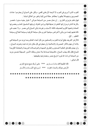  

‫اﻹرھﺎﺑﻰ‬ ‫اﻟﻮﺟﮫ‬ ‫إﻻ‬ ‫اﻟﻌﺮب‬ ‫ﻓﻰ‬ ‫ﯾﺮى‬ ‫ﻻ‬ ‫اﻟﺬى‬ ‫ﻟﻠﻐﺮب‬‫اﻟﻘﻤﺊ‬‫ﺎدات‬‫ﻋ‬ ‫ﻮا‬‫ﯾﺤﺘﺮﻣ‬ ‫أن‬ ‫ﯿﺎح‬‫اﻟﺴ‬ ‫ﻋﻠﻰ‬ ‫وﻟﻜﻦ‬ ،
‫ﯾﻈﮭﺮوا‬ ‫ﻓﻼ‬ ‫ودﯾﻨﮭﻢ‬ ‫اﻟﻤﺼﺮﯾﯿﻦ‬. ‫ﺷﺒﺎﺑﻨﺎ‬ ‫أﺧﻼق‬ ‫ﻣﻦ‬ ‫وﺗﻐﯿﺮ‬ ‫إﻟﯿﻨﺎ‬ ‫ﺗﺴﺊ‬ ‫ﻣﺨﻠﺔ‬ ‫ﺑﻤﻈﺎھﺮ‬
‫ﻮاﻟﻰ‬ ‫ﺣ‬ ‫ﯿﺎﺣﺔ‬ ‫اﻟﺴ‬ ‫ﻦ‬ ‫ﻣ‬ ‫ﺮ‬ ‫ﻣﺼ‬ ‫ﻞ‬ ‫دﺧ‬ ‫أن‬ ... ‫ﺎرئ‬ ‫اﻟﻘ‬ ‫ﺰى‬ ‫ﻋﺰﯾ‬ ‫ﻢ‬ ‫ﺗﻌﻠ‬ ‫ﻞ‬ ‫ﻓﮭ‬٢‫ﺮ‬ ‫ﻓﻤﺼ‬ ، ‫ﻨﻮﯾﺎ‬ ‫ﺳ‬ ‫ﮫ‬ ‫ﺟﻨﯿ‬ ‫ﺎر‬ ‫ﻣﻠﯿ‬
‫ﺮﺗﮭﺎ‬‫وﺧﻀ‬ ‫ﺬب‬‫اﻟﻌ‬ ‫اﻟﺴﻠﺴﺒﯿﻞ‬ ‫وﻧﯿﻠﮭﺎ‬ ( ‫اﻟﻤﻠﻮك‬ ‫ووادى‬ ‫ﻓﯿﻠﺔ‬ ‫ﺣﺪﯾﻘﺔ‬ ) ‫اﻟﻔﺎﺧﺮة‬ ‫وﻣﺰاراﺗﮭﺎ‬ ‫اﻟﻨﺎدرة‬ ‫ﺑﺂﺛﺎرھﺎ‬
‫اﻷ‬ ‫ﻚ‬‫ﻟﺘﻠ‬ ‫ﯿﺎف‬‫اﻟﻤﻀ‬ ‫اﻟﻜﺮﯾﻢ‬ ‫وﺷﻌﺒﮭﺎ‬ ‫اﻟﻤﻤﺘﺪة‬‫ﻰ‬‫ﻓ‬ ‫ﺐ‬‫ﻋﺠ‬ ‫وﻻ‬ ، ‫ﺮ‬‫ﻣﺼ‬ ‫ﻰ‬‫إﻟ‬ ‫ﯿﺎح‬‫اﻟﺴ‬ ‫ﺄﺗﻰ‬‫ﯾ‬ ‫ﺎ‬‫وﻏﯿﺮھ‬ ‫ﺒﺎب‬‫ﺳ‬
‫ﯿﺎﺣﺔ‬‫وﺳ‬ ‫ﻼج‬‫اﻟﻌ‬ ‫ﯿﺎﺣﺔ‬‫وﺳ‬ ‫ﮫ‬‫اﻟﺘﺮﻓﯿ‬ ‫ﯿﺎﺣﺔ‬‫ﺳ‬ ‫ﻞ‬‫ﻣﺜ‬ ‫ﺮى‬‫أﺧ‬ ‫ﯿﺎﺣﯿﺔ‬‫ﺳ‬ ‫ﺮاض‬‫ﻷﻏ‬ ‫ﺄﺗﻰ‬‫ﯾ‬ ‫ﻦ‬‫ﻣ‬ ‫ﺎ‬‫أﯾﻀ‬ ‫ﻓﻤﻨﮭﻢ‬ ‫ذﻟﻚ‬
. ‫اﻟﺦ‬ ... ‫اﻟﺘﻌﻠﯿﻢ‬
‫ﻰ‬‫ﻓ‬ ‫ﯿﺎﺣﺔ‬‫اﻟﺴ‬ ‫ﻦ‬‫ﻣ‬ ‫ﺪ‬‫ﯾﺰﯾ‬ ‫ﺎ‬‫وﻣﻤ‬ ‫ﺎﻟﻢ‬‫اﻟﻌ‬ ‫ﺎء‬‫أﻧﺤ‬ ‫ﻞ‬‫ﻛ‬ ‫ﻦ‬‫ﻣ‬ ‫ﻠﻤﯿﻦ‬‫واﻟﻤﺴ‬ ‫ﺮب‬‫ﻟﻠﻌ‬ ‫ﮫ‬‫أﺑﻮاﺑ‬ ‫ﯾﻔﺘﺢ‬ ‫اﻟﺸﺮﯾﻒ‬ ‫ﻓﺎﻷزھﺮ‬
‫اﻟﻤ‬ ‫ﺑﺎﻵﺛﺎر‬ ‫ﻧﮭﺘﻢ‬ ‫أن‬ ‫ﺑﻼدﻧﺎ‬، ‫ﯿﺎح‬‫اﻟﺴ‬ ‫ﺮف‬‫وﺗﻌ‬ ‫ﮫ‬‫ﺗﻨﺒ‬ ‫ﺷﺎرات‬ ‫ﻣﻜﺎن‬ ‫ﻛﻞ‬ ‫ﻓﻰ‬ ‫ﻧﺠﻌﻞ‬ ‫وأن‬ ‫واﻹﺳﻼﻣﯿﺔ‬ ‫ﺼﺮﯾﺔ‬
‫ﺔ‬ ‫اﻟﻜﺮﯾﻤ‬ ‫ﺔ‬ ‫واﻟﻤﻌﺎﻣﻠ‬ ‫ﺔ‬ ‫اﻟﻤﺮﯾﺤ‬ ‫ﻼت‬ ‫واﻟﻤﻮاﺻ‬ ‫ﺪة‬ ‫اﻟﻤﻤﮭ‬ ‫ﺮق‬ ‫واﻟﻄ‬ ‫ﺘﻮى‬ ‫اﻟﻤﺴ‬ ‫ﺔ‬ ‫اﻟﻌﺎﻟﯿ‬ ‫ﺎدق‬ ‫ﺑﺎﻟﻔﻨ‬ ‫ﺘﻢ‬ ‫ﻧﮭ‬ ‫وأن‬
‫ﺪ‬‫ﻣﺰﯾ‬ ‫ﻤﻦ‬‫ﻧﻀ‬ ‫ﯿﻄﺔ‬‫اﻟﺒﺴ‬ ‫ﻮر‬‫اﻷﻣ‬ ‫ﻚ‬‫وﺑﺘﻠ‬ ‫ﺎن‬‫دﺧ‬ ‫ﻼ‬‫ﺑ‬ ‫ﻨﺎﻋﺔ‬‫ﺻ‬ ‫ﻓﺎﻟﺴﯿﺎﺣﺔ‬ ، ‫اﻟﺴﯿﺎح‬ ‫ﯾﺠﺬب‬ ‫ذﻟﻚ‬ ‫ﻓﻜﻞ‬ ‫ﻟﻠﺴﯿﺎح‬
‫ﻟ‬ ‫ﷲ‬ ‫ﺷﺎء‬ ‫إن‬ ‫اﻟﺴﯿﺎﺣﺔ‬ ‫ﻣﻦ‬. ‫وطﺒﯿﻌﺘﮭﺎ‬ ‫وﺣﻀﺎرﺗﮭﺎ‬ ‫ﻣﺼﺮ‬ ‫ﺗﺎرﯾﺦ‬ ‫ﯿﺮوا‬
: ‫ﺷﻮﻗﻰ‬ ‫ﻗﺎل‬
‫اﻟﺒﺎرى‬ ‫ﺻﻨﻊ‬ ‫ﺑﺪﯾﻊ‬ ‫أرﯾﻚ‬ ‫ﺣﺘﻰ‬ *** ‫ﺳــــﺎرى‬ ‫ﯾﺎ‬ ‫ﺑﻨﺎ‬ ‫ﻗﻒ‬ ‫اﻟﻄﺒﯿﻌﺔ‬ ‫ﺗﻠﻚ‬
‫ﻟـــﺮواﺋﻊ‬ *** ‫اھﺘﺰت‬ ‫واﻟﺴﻤﺎء‬ ‫ﺣﻮﻟﻚ‬ ‫اﻷرض‬‫اﻵﯾـــــﺎت‬‫واﻵﺛــــﺎر‬


 