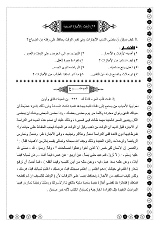  

‫؟‬ ‫اﻟﻀﯿﺎع‬ ‫ﻣﻦ‬ ‫وﻗﺘﮫ‬ ‫ﻋﻠﻰ‬ ‫ﯾﺤﺎﻓﻆ‬ ‫اﻟﻮﻗﺖ‬ ‫ﻧﻔﺲ‬ ‫وﻓﻰ‬ ‫اﻷﺟﺎزات‬ ‫اﻟﺸﺎب‬ ‫ﯾﻘﻀﻰ‬ ‫أن‬ ‫ﯾﻤﻜﻦ‬ ‫ﻛﯿﻒ‬
 
١. ‫واﻷﻋﻤﺎر‬ ‫اﻷوﻗﺎت‬ ‫أھﻤﯿﺔ‬ (٢. ‫واﻟﻌﻤﺮ‬ ‫اﻟﻮﻗﺖ‬ ‫ﻋﻠﻰ‬ ‫اﻟﺤﺮص‬ ‫إﻟﻰ‬ ‫ﯾﺪﻋﻮ‬ ‫اﻟﺪﯾﻦ‬ (
٣‫ﻧﺴ‬ ‫ﻛﯿﻒ‬ (‫؟‬ ‫اﻷﺟﺎزات‬ ‫ﻣﻦ‬ ‫ﺘﻔﯿﺪ‬٤. ‫ﻟﻠﻌﻘﻞ‬ ‫ﻣﻔﯿﺪة‬ ‫اﻟﻘﺮاءة‬ (
٥. ‫ﺻﺎﺣﺒﮫ‬ ‫ﯾﻨﻔﻊ‬ ‫اﻟﻌﻤﻞ‬ (٦. ‫اﻟﺠﺴﻢ‬ ‫ﺗﻘﻮى‬ ‫اﻟﺮﯾﺎﺿﺔ‬ (
٧. ‫اﻟﻨﻔﺲ‬ ‫ﻋﻦ‬ ‫ﺗﺮﻓﮫ‬ ‫واﻟﻔﺴﺢ‬ ‫اﻟﺮﺣﻼت‬ (٨‫؟‬ ‫اﻷﺟﺎزات‬ ‫ﻣﻦ‬ ‫اﻟﻄﺎﻟﺐ‬ ‫اﺳﺘﻔﺎد‬ ‫ﻟﻮ‬ ‫ﻣﺎذا‬ (

‫اﻟﻣوﺿــــــوع‬
‫وﺛﻮان‬ ‫دﻗﺎﺋﻖ‬ ‫اﻟﺤﯿﺎة‬ ‫إن‬ *** ‫ﻟﮫ‬ ‫ﻗﺎﺋﻠﺔ‬ ‫اﻟﻤﺮء‬ ‫ﻗﻠﺐ‬ ‫دﻗﺎت‬
‫أن‬ ‫ﺔ‬‫ﻋﻈﯿﻤ‬ ‫ﺎرة‬‫إﺷ‬ ‫ﻚ‬‫ذﻟ‬ ‫ﻰ‬‫وﻓ‬ ‫ﺎﻋﺔ‬‫اﻟﺴ‬ ‫ﺎت‬‫دﻗ‬ ‫ﺒﮫ‬‫ﺗﺸ‬ ‫ﺪھﺎ‬‫ﯾﺠ‬ ‫ﮫ‬‫ﻗﻠﺒ‬ ‫ﺎت‬‫دﻗ‬ ‫ﻰ‬‫إﻟ‬ ‫ﯾﺴﺘﻤﻊ‬ ‫ﻣﻦ‬ ‫اﻷﺣﺒﺎب‬ ‫أﯾﮭﺎ‬ ‫ﻧﻌﻢ‬
‫ﻰ‬‫ﯾﻤﻀ‬ ‫أن‬ ‫ﻚ‬‫ﯾﻮﺷ‬ ‫ﺒﻌﺾ‬‫اﻟ‬ ‫ﻰ‬‫ﻣﻀ‬ ‫وإذا‬ ، ‫ﻚ‬‫ﺑﻌﻀ‬ ‫ﻰ‬‫ﻣﻀ‬ ‫ﻮم‬‫ﯾ‬ ‫ﺮ‬‫ﻣ‬ ‫ﺎ‬‫وﻛﻠﻤ‬ ‫ﻣﻌﺪودة‬ ‫وﺛﻮان‬ ‫دﻗﺎﺋﻖ‬ ‫ﺣﯿﺎﺗﻚ‬
‫ا‬ ‫وﯾﻨﺘﮭﻰ‬ ‫اﻟﻜﻞ‬‫ﺔ‬‫اﻟﺪراﺳ‬ ‫ﻰ‬‫ﻓ‬ ‫ﺎة‬‫اﻟﺤﯿ‬ ‫ﺬه‬‫ھ‬ ‫ﻧﻐﺘﻨﻢ‬ ‫أن‬ ‫ﻋﻠﯿﻨﺎ‬ ‫وﻟﺬﻟﻚ‬ ، ‫ﻗﺼﯿﺮة‬ ‫ﻓﮭﻰ‬ ‫طﺎﻟﺖ‬ ‫ﻣﮭﻤﺎ‬ ‫ﻓﺎﻟﺤﯿﺎة‬ ‫ﻟﻌﻤﺮ‬
‫وﻻ‬ ‫ﺎ‬‫ﺣﯿﺎﺗﻨ‬ ‫ﻰ‬‫ﻋﻠ‬ ‫ﺎظ‬‫اﻟﺤﻔ‬ ‫ﺐ‬‫ﻓﯿﺠ‬ ‫ﺎة‬‫اﻟﺤﯿ‬ ‫ھﻮ‬ ‫اﻟﻮﻗﺖ‬ ‫أن‬ ‫وﻗﯿﻞ‬ ‫ذھﺐ‬ ‫ﻣﻦ‬ ‫اﻟﻮﻗﺖ‬ ‫أن‬ ‫ﻗﺪﯾﻤﺎ‬ ‫ﻓﻘﯿﻞ‬ ‫اﻷﺟﺎزة‬ ‫أو‬
‫ﺎرس‬ ‫وﻧﻤ‬ ‫ﻞ‬ ‫وﻧﻌﻤ‬ ‫ﺮأ‬ ‫ﻧﻘ‬ ‫ﺎزة‬ ‫اﻷﺟ‬ ‫ﻰ‬ ‫وﻓ‬ ، ‫ﺪ‬ ‫وﻧﺠﺘﮭ‬ ‫ﺬاﻛﺮ‬ ‫وﻧ‬ ‫ﻞ‬ ‫ﻧﻌﻤ‬ ‫ﺔ‬ ‫اﻟﺪراﺳ‬ ‫ﻰ‬ ‫ﻓﻔ‬ ‫ﺪة‬ ‫ﻓﺎﺋ‬ ‫دون‬ ‫ﺎ‬ ‫ﻓﯿﮭ‬ ‫ﺮط‬ ‫ﻧﻔ‬
‫اﻟﺮﯾﺎﺿ‬" : ‫ﺎل‬‫ﻓﻘ‬ ‫ﮫ‬‫ﻷھﻤﯿﺘ‬ ‫ﺎﻟﺰﻣﻦ‬‫ﺑ‬ ‫ﻢ‬‫ﯾﻘﺴ‬ ‫ﺎﻟﻰ‬‫وﺗﻌ‬ ‫ﺳﺒﺤﺎﻧﮫ‬ ‫ﷲ‬ ‫وﺟﺪﻧﺎ‬ ‫وﻟﺬﻟﻚ‬ ‫اﻟﻤﻔﯿﺪة‬ ‫واﻟﻨﺰه‬ ‫واﻟﺮﺣﻼت‬ ‫ﺔ‬
‫ﷲ‬ ‫ﻮل‬‫رﺳ‬ ‫ﺎل‬‫وﻗ‬ ، " ‫ﺎﻟﺤﺎت‬‫اﻟﺼ‬ ‫وﻋﻤﻠﻮا‬ ‫آﻣﻨﻮا‬ ‫اﻟﺬﯾﻦ‬ ‫إﻻ‬ ‫ﺧﺴﺮ‬ ‫ﻟﻔﻰ‬ ‫اﻹﻧﺴﺎن‬ ‫إن‬ ‫واﻟﻌﺼﺮ‬–‫ﷲ‬ ‫ﻠﻰ‬‫ﺻ‬
‫وﺳﻠﻢ‬ ‫ﻋﻠﯿﮫ‬-‫ﺒﺎﺑﮫ‬‫ﺷ‬ ‫ﻦ‬‫وﻋ‬ ، ‫ﺎه‬‫أﻓﻨ‬ ‫ﺎ‬‫ﻓﯿﻤ‬ ‫ﺮه‬‫ﻋﻤ‬ ‫ﻦ‬‫ﻋ‬ : ‫ﻊ‬‫أرﺑ‬ ‫ﻦ‬‫ﻋ‬ ‫ﺄل‬‫ﯾﺴ‬ ‫ﻰ‬‫ﺣﺘ‬ ‫ﻋﺒﺪ‬ ‫ﻗﺪم‬ ‫ﺗﺰول‬ ‫ﻻ‬ ) :‫ﺎ‬‫ﻓﯿﻤ‬
‫ﻊ‬‫ﻧﺮﻓ‬ ‫أن‬ ‫ﻞ‬‫أﺟﻤ‬ ‫ﺎ‬‫ﻓﻤ‬ ، ( ‫ﮫ‬‫أﻧﻔﻘ‬ ‫ﺎ‬‫وﻓﯿﻤ‬ ‫ﺒﮫ‬‫اﻛﺘﺴ‬ ‫ﻦ‬‫أﯾ‬ ‫ﻦ‬‫ﻣ‬ ‫ﮫ‬‫ﻣﺎﻟ‬ ‫ﻦ‬‫وﻋ‬ ، ‫ﮫ‬‫ﻓﯿ‬ ‫ﻞ‬‫ﻋﻤ‬ ‫ﺎذا‬‫ﻣ‬ ‫ﻋﻠﻤﮫ‬ ‫وﻋﻦ‬ ، ‫أﺑﻼه‬
، ‫ﻚ‬‫ھﺮﻣ‬ ‫ﻞ‬‫ﻗﺒ‬ ‫ﺒﺎﺑﻚ‬‫ﺷ‬ ‫ﻨﻢ‬‫اﻏﺘ‬ ، ‫ﻚ‬‫ﻣﺮﺿ‬ ‫ﻞ‬‫ﻗﺒ‬ ‫ﺤﺘﻚ‬‫ﺻ‬ ‫ﻨﻢ‬‫اﻏﺘ‬ ... ‫ﻨﻢ‬‫اﻏﺘ‬ ‫ﻢ‬‫ﻧﻌ‬ ( ‫ﻚ‬‫ﺣﯿﺎﺗ‬ ‫ﻓﻰ‬ ‫اﻏﺘﻨﻢ‬ ) ‫ﺷﻌﺎر‬
‫ﺗﻘﻄﻌ‬ ‫ﻢ‬‫ﻟ‬ ‫إن‬ ‫ﯿﻒ‬ ‫ﻛﺎﻟﺴ‬ ‫ﺖ‬‫اﻟﻮﻗ‬ ) ‫ﻷن‬ ‫ﺎت‬ ‫اﻷوﻗ‬ ‫ﻰ‬ ‫ﻋﻠ‬ ‫ﺎ‬‫أﯾﻀ‬ ‫ﺎﻓﻆ‬ ‫وﻧﺤ‬ ‫ﺎزة‬‫اﻷﺟ‬ ‫ﻦ‬‫ﻣ‬ ‫ﺘﻔﯿﺪ‬ ‫ﻧﺴ‬ ‫ﻒ‬‫ﻛﯿ‬ ‫ﻦ‬‫وﻟﻜ‬‫ﮫ‬
‫ﺎ‬‫ﻓﯿﮭ‬ ‫ﺎرس‬‫ﻧﻤ‬ ‫ﺎ‬‫ودﯾﻨﻨ‬ ‫ﺎ‬‫ووطﻨﻨ‬ ‫ﺮﺗﻨﺎ‬‫وﻷﺳ‬ ‫ﻟﻨﺎ‬ ‫ﺑﺎﻟﻨﻔﻊ‬ ‫ﻣﻠﯿﺌﺔ‬ ‫ﺳﻌﯿﺪة‬ ‫ﻣﻔﯿﺪة‬ ‫أﺟﺎزة‬ ‫ﻧﻘﻀﻰ‬ ‫ﺑﻨﺎ‬ ‫ﻓﺘﻌﺎﻟﻮا‬ ( ‫ﻗﻄﻌﻚ‬
. ‫ﺻﺪﯾﻖ‬ ‫ﺧﯿﺮ‬ ‫ﻷﻧﮫ‬ ‫اﻟﻜﺘﺎب‬ ‫وﺗﺼﺎدق‬ ‫اﻟﺨﺎرﺟﯿﺔ‬ ‫اﻟﻘﺮاءة‬ ‫ﻣﺜﻞ‬ ‫اﻟﻤﻔﯿﺪة‬ ‫اﻟﮭﻮاﯾﺎت‬
 