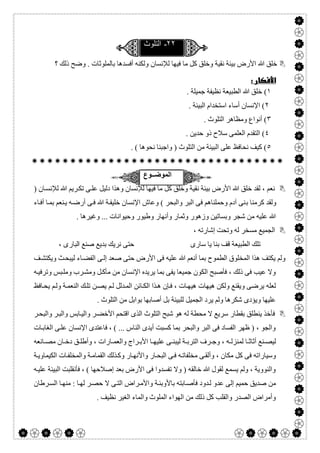  

٢٢-‫اﻟﺗﻠوث‬
‫ﻟﻺﻧﺴﺎن‬ ‫ﻓﯿﮭﺎ‬ ‫ﻣﺎ‬ ‫ﻛﻞ‬ ‫وﺧﻠﻖ‬ ‫ﻧﻘﯿﺔ‬ ‫ﺑﯿﺌﺔ‬ ‫اﻷرض‬ ‫ﷲ‬ ‫ﺧﻠﻖ‬‫؟‬ ‫ذﻟﻚ‬ ‫وﺿﺢ‬ . ‫ﺑﺎﻟﻤﻠﻮﺛﺎت‬ ‫أﻓﺴﺪھﺎ‬ ‫وﻟﻜﻨﮫ‬
 
١(. ‫ﺟﻤﯿﻠﺔ‬ ‫ﻧﻈﯿﻔﺔ‬ ‫اﻟﻄﺒﯿﻌﺔ‬ ‫ﷲ‬ ‫ﺧﻠﻖ‬
٢. ‫اﻟﺒﯿﺌﺔ‬ ‫اﺳﺘﺨﺪام‬ ‫أﺳﺎء‬ ‫اﻹﻧﺴﺎن‬ (
٣. ‫اﻟﺘﻠﻮث‬ ‫وﻣﻈﺎھﺮ‬ ‫أﻧﻮاع‬ (
٤. ‫ﺣﺪﯾﻦ‬ ‫ذو‬ ‫ﺳﻼح‬ ‫اﻟﻌﻠﻤﻰ‬ ‫اﻟﺘﻘﺪم‬ (
٥. ( ‫ﻧﺤﻮھﺎ‬ ‫واﺟﺒﻨﺎ‬ ) ‫اﻟﺘﻠﻮث‬ ‫ﻣﻦ‬ ‫اﻟﺒﯿﺌﺔ‬ ‫ﻋﻠﻰ‬ ‫ﻧﺤﺎﻓﻆ‬ ‫ﻛﯿﻒ‬ (

‫اﻟﻣوﺿ‬‫ــ‬‫وع‬
) ‫ﺎن‬‫ﻟﻺﻧﺴ‬ ‫ﷲ‬ ‫ﺮﯾﻢ‬‫ﺗﻜ‬ ‫ﻰ‬‫ﻋﻠ‬ ‫دﻟﯿﻞ‬ ‫وھﺬا‬ ‫ﻟﻺﻧﺴﺎن‬ ‫ﻓﯿﮭﺎ‬ ‫ﻣﺎ‬ ‫ﻛﻞ‬ ‫وﺧﻠﻖ‬ ‫ﻧﻘﯿﺔ‬ ‫ﺑﯿﺌﺔ‬ ‫اﻷرض‬ ‫ﷲ‬ ‫ﺧﻠﻖ‬ ‫ﻟﻘﺪ‬ ، ‫ﻧﻌﻢ‬
‫ﺑ‬ ‫ﻛﺮﻣﻨﺎ‬ ‫وﻟﻘﺪ‬‫ﺎء‬‫أﻓ‬ ‫ﺎ‬‫ﺑﻤ‬ ‫ﻨﻌﻢ‬‫ﯾ‬ ‫ﮫ‬‫أرﺿ‬ ‫ﻰ‬‫ﻓ‬ ‫ﷲ‬ ‫ﺔ‬‫ﺧﻠﯿﻔ‬ ‫اﻹﻧﺴﺎن‬ ‫وﻋﺎش‬ ( ‫واﻟﺒﺤﺮ‬ ‫اﻟﺒﺮ‬ ‫ﻓﻰ‬ ‫وﺣﻤﻠﻨﺎھﻢ‬ ‫آدم‬ ‫ﻨﻰ‬
. ‫وﻏﯿﺮھﺎ‬ ... ‫وﺣﯿﻮاﻧﺎت‬ ‫وطﯿﻮر‬ ‫وأﻧﮭﺎر‬ ‫وﺛﻤﺎر‬ ‫وزھﻮر‬ ‫وﺑﺴﺎﺗﯿﻦ‬ ‫ﺷﺠﺮ‬ ‫ﻣﻦ‬ ‫ﻋﻠﯿﮫ‬ ‫ﷲ‬
، ‫إﺷﺎرﺗﮫ‬ ‫وﺗﺤﺖ‬ ‫ﻟﮫ‬ ‫ﻣﺴﺨﺮ‬ ‫اﻟﺠﻤﯿﻊ‬
‫ا‬ ‫ﺻﻨﻊ‬ ‫ﺑﺪﯾﻊ‬ ‫ﻧﺮﯾﻚ‬ ‫ﺣﺘﻰ‬ ‫ﺳﺎرى‬ ‫ﯾﺎ‬ ‫ﺑﻨﺎ‬ ‫ﻗﻒ‬ ‫اﻟﻄﺒﯿﻌﺔ‬ ‫ﺗﻠﻚ‬، ‫ﻟﺒﺎرى‬
‫ﻒ‬‫وﯾﻜﺘﺸ‬ ‫ﺚ‬‫ﻟﯿﺒﺤ‬ ‫ﺎء‬‫اﻟﻔﻀ‬ ‫ﻰ‬‫إﻟ‬ ‫ﺻﻌﺪ‬ ‫ﺣﺘﻰ‬ ‫اﻷرض‬ ‫ﻓﻰ‬ ‫ﻋﻠﯿﮫ‬ ‫ﷲ‬ ‫أﻧﻌﻢ‬ ‫ﺑﻤﺎ‬ ‫اﻟﻄﻤﻮح‬ ‫اﻟﻤﺨﻠﻮق‬ ‫ھﺬا‬ ‫ﯾﻜﺘﻒ‬ ‫وﻟﻢ‬
‫ﮫ‬‫وﺗﺮﻓﯿ‬ ‫ﺒﺲ‬‫وﻣﻠ‬ ‫ﺮب‬‫وﻣﺸ‬ ‫ﻞ‬‫ﻣﺄﻛ‬ ‫ﻣﻦ‬ ‫اﻹﻧﺴﺎن‬ ‫ﯾﺮﯾﺪه‬ ‫ﺑﻤﺎ‬ ‫ﯾﻔﻰ‬ ‫ﺟﻤﯿﻌﺎ‬ ‫اﻟﻜﻮن‬ ‫ﻓﺄﺻﺒﺢ‬ ، ‫ذﻟﻚ‬ ‫ﻓﻰ‬ ‫ﻋﯿﺐ‬ ‫وﻻ‬
‫و‬ ‫ﺔ‬‫اﻟﻨﻌﻤ‬ ‫ﻚ‬‫ﺗﻠ‬ ‫ﻦ‬‫ﯾﺼ‬ ‫ﻢ‬‫ﻟ‬ ‫ﺪﻟﻞ‬‫اﻟﻤ‬ ‫ﺎﺋﻦ‬‫اﻟﻜ‬ ‫ﺬا‬‫ھ‬ ‫ﺈن‬‫ﻓ‬ ، ‫ﺎت‬‫ھﯿﮭ‬ ‫ھﯿﮭﺎت‬ ‫وﻟﻜﻦ‬ ‫وﯾﻘﻨﻊ‬ ‫ﯾﺮﺿﻰ‬ ‫ﻟﻌﻠﮫ‬‫ﺎﻓﻆ‬‫ﯾﺤ‬ ‫ﻢ‬‫ﻟ‬
. ‫اﻟﺘﻠﻮث‬ ‫ﻣﻦ‬ ‫ﺑﻮاﺑﻞ‬ ‫أﺻﺎﺑﮭﺎ‬ ‫ﺑﻞ‬ ‫ﻟﻠﺒﯿﺌﺔ‬ ‫اﻟﺠﻤﯿﻞ‬ ‫ﯾﺮد‬ ‫وﻟﻢ‬ ‫ﺷﻜﺮھﺎ‬ ‫وﯾﺆدى‬ ‫ﻋﻠﯿﮭﺎ‬
‫ﺮ‬‫واﻟﺒﺤ‬ ‫ﺮ‬‫واﻟﺒ‬ ‫ﺎﺑﺲ‬‫واﻟﯿ‬ ‫ﺮ‬‫اﻷﺧﻀ‬ ‫اﻗﺘﺤﻢ‬ ‫اﻟﺬى‬ ‫اﻟﺘﻠﻮث‬ ‫ﺷﺒﺢ‬ ‫ھﻮ‬ ‫ﻟﮫ‬ ‫ﻣﺤﻄﺔ‬ ‫ﻻ‬ ‫ﺳﺮﯾﻊ‬ ‫ﺑﻘﻄﺎر‬ ‫ﯾﻨﻄﻠﻖ‬ ‫ﻓﺄﺧﺬ‬
‫ﺎت‬‫اﻟﻐﺎﺑ‬ ‫ﻰ‬‫ﻋﻠ‬ ‫اﻹﻧﺴﺎن‬ ‫ﻓﺎﻋﺘﺪى‬ ، ( ... ‫اﻟﻨﺎس‬ ‫أﯾﺪى‬ ‫ﻛﺴﺒﺖ‬ ‫ﺑﻤﺎ‬ ‫واﻟﺒﺤﺮ‬ ‫اﻟﺒﺮ‬ ‫ﻓﻰ‬ ‫اﻟﻔﺴﺎد‬ ‫ظﮭﺮ‬ ) ، ‫واﻟﺠﻮ‬
‫ﺎﻧﻌﮫ‬ ‫ﻣﺼ‬ ‫ﺎن‬ ‫دﺧ‬ ‫ﻖ‬ ‫وأطﻠ‬ ، ‫ﺎرات‬ ‫واﻟﻌﻤ‬ ‫ﺮاج‬ ‫اﻷﺑ‬ ‫ﺎ‬ ‫ﻋﻠﯿﮭ‬ ‫ﻰ‬ ‫ﻟﯿﺒﻨ‬ ‫ﺔ‬ ‫اﻟﺘﺮﺑ‬ ‫ﺮف‬ ‫وﺟ‬ ، ‫ﮫ‬ ‫ﻟﻤﻨﺰﻟ‬ ‫ﺎ‬ ‫أﺛﺎﺛ‬ ‫ﻨﻊ‬ ‫ﻟﯿﺼ‬
‫ﺔ‬‫اﻟﻜﯿﻤﺎوﯾ‬ ‫ﺎت‬‫واﻟﻤﺨﻠﻔ‬ ‫ﺔ‬‫اﻟﻘﻤﺎﻣ‬ ‫ﺬﻟﻚ‬‫وﻛ‬ ‫ﺎر‬‫واﻷﻧﮭ‬ ‫ﺎر‬‫اﻟﺒﺤ‬ ‫ﻰ‬‫ﻓ‬ ‫ﮫ‬‫ﻣﺨﻠﻔﺎﺗ‬ ‫ﻰ‬‫وأﻟﻘ‬ ، ‫ﻣﻜﺎن‬ ‫ﻛﻞ‬ ‫ﻓﻰ‬ ‫وﺳﯿﺎراﺗﮫ‬
‫ا‬ ‫ﻓﺄﻧﻘﻠﺒﺖ‬ ، ( ‫إﺻﻼﺣﮭﺎ‬ ‫ﺑﻌﺪ‬ ‫اﻷرض‬ ‫ﻓﻰ‬ ‫ﺗﻔﺴﺪوا‬ ‫وﻻ‬ ) ‫ﺧﺎﻟﻘﮫ‬ ‫ﷲ‬ ‫ﻟﻘﻮل‬ ‫ﯾﺴﻤﻊ‬ ‫وﻟﻢ‬ ، ‫واﻟﻨﻮوﯾﺔ‬‫ﮫ‬‫ﻋﻠﯿ‬ ‫ﻟﺒﯿﺌﺔ‬
‫ﺮطﺎن‬‫اﻟﺴ‬ ‫ﺎ‬‫ﻣﻨﮭ‬ : ‫ﺎ‬‫ﻟﮭ‬ ‫ﺮ‬‫ﺣﺼ‬ ‫ﻻ‬ ‫ﻰ‬‫اﻟﺘ‬ ‫ﺮاض‬‫واﻷﻣ‬ ‫ﺔ‬‫ﺑﺎﻷوﺑﺌ‬ ‫ﺎﺑﺘﮫ‬‫ﻓﺄﺻ‬ ‫ﺪود‬‫ﻟ‬ ‫ﻋﺪو‬ ‫إﻟﻰ‬ ‫ﺣﻤﯿﻢ‬ ‫ﺻﺪﯾﻖ‬ ‫ﻣﻦ‬
. ‫ﻧﻈﯿﻒ‬ ‫اﻟﻐﯿﺮ‬ ‫واﻟﻤﺎء‬ ‫اﻟﻤﻠﻮث‬ ‫اﻟﮭﻮاء‬ ‫ﻣﻦ‬ ‫ذﻟﻚ‬ ‫ﻛﻞ‬ ‫واﻟﻘﻠﺐ‬ ‫اﻟﺼﺪر‬ ‫وأﻣﺮاض‬
 