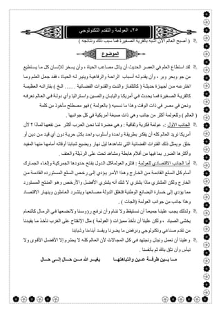  

٢٥-‫اﻟﺗﻛﻧوﻟوﺟﻲ‬ ‫واﻟﺗﻘدم‬ ‫اﻟﻌوﻟﻣﺔ‬
( ‫وﻧﺘﺎﺋﺠﮫ‬ ‫ذﻟﻚ‬ ‫ﺳﺒﺐ‬ ‫ﻓﻤﺎ‬ ‫اﻟﺼﻐﯿﺮة‬ ‫ﺑﺎﻟﻘﺮﯾﺔ‬ ‫أﺷﺒﮫ‬ ‫اﻵن‬ ‫اﻟﻌﺎﻟﻢ‬ ‫أﺻﺒﺢ‬ )
‫اﻟﻤﻮﺿﻮع‬
‫ﯾﺬ‬ ‫أن‬ ‫اﻟﺤﺪﯾﺚ‬ ‫اﻟﻌﺼﺮ‬ ‫ﻓﻲ‬ ‫اﻟﻌﻠﻢ‬ ‫اﺳﺘﻄﺎع‬ ‫ﻟﻘﺪ‬‫ﺘﻄﯿﻊ‬‫ﯾﺴ‬ ‫ﺎ‬‫ﻣ‬ ‫ﻛﻞ‬ ‫ﻟﻺﻧﺴﺎن‬ ‫ﯾﺴﺨﺮ‬ ‫وأن‬ ، ‫اﻟﺤﯿﺎة‬ ‫ﻣﺼﺎﻋﺐ‬ ‫ﻟﻞ‬
‫ﺎ‬‫وﻣ‬ ‫ﻢ‬‫اﻟﻌﻠ‬ ‫ﻞ‬‫ﺟﻌ‬ ‫ﺪ‬‫ﻓﻘ‬ ، ‫ﺎة‬‫اﻟﺤﯿ‬ ‫ﮫ‬‫ﻟ‬ ‫ﺮ‬‫وﯾﻨﯿ‬ ‫ﺔ‬‫واﻟﺮﻓﺎھﯿ‬ ‫ﺔ‬‫اﻟﺮاﺣ‬ ‫ﺒﺎب‬‫أﺳ‬ ‫ﮫ‬‫ﻟ‬ ‫ﯾﻘﺪم‬ ‫وأن‬ ، ‫وﺑﺮ‬ ‫وﺑﺤﺮ‬ ‫ﺟﻮ‬ ‫ﻣﻦ‬
‫ﺎﺋﯿﺔ‬ ‫اﻟﻔﻀ‬ ‫ﻮات‬ ‫واﻟﻘﻨ‬ ‫ﺖ‬ ‫واﻟﻨ‬ ‫ﺎز‬ ‫ﻛﺎﻟﺘﻠﻔ‬ ) ‫ﺔ‬ ‫ﺣﺪﯾﺜ‬ ‫ﺰة‬ ‫أﺟﮭ‬ ‫ﻦ‬ ‫ﻣ‬ ‫ﮫ‬ ‫اﺧﺘﺮﻋ‬……( ‫ﺦ‬ ‫اﻟ‬‫ﺔ‬ ‫اﻟﻌﻈﯿﻤ‬ ‫ﮫ‬ ‫ﺑﻘﺎراﺗ‬
‫وا‬ ‫ﺎ‬‫أﻣﺮﯾﻜ‬ ‫ﻲ‬ ‫ﻓ‬ ‫ﺪث‬ ‫ﯾﺤ‬ ‫ﺎ‬‫ﻓﻤ‬ ‫ﻐﯿﺮة‬ ‫اﻟﺼ‬ ‫ﺔ‬‫ﻛﺎﻟﻘﺮﯾ‬‫ﮫ‬ ‫ﻧﻌﺮﻓ‬ ‫ﺎﻟﻢ‬ ‫اﻟﻌ‬ ‫ﻲ‬‫ﻓ‬ ‫ﺔ‬ ‫دوﻟ‬ ‫وأي‬ ‫ﺘﺮاﻟﯿﺎ‬ ‫واﺳ‬ ‫ﯿﻦ‬‫واﻟﺼ‬ ‫ﺎن‬ ‫ﻟﯿﺎﺑ‬
‫ﻣﺎ‬ ‫وھﺬا‬ ‫اﻟﻮﻗﺖ‬ ‫ذات‬ ‫ﻓﻲ‬ ‫ﻣﺼﺮ‬ ‫ﻓﻲ‬ ‫وﻧﺤﻦ‬‫ﻧ‬‫ﻛﻠﻤﺔ‬ ‫ﻣﻦ‬ ‫ﻣﺄﺧﻮذ‬ ‫ﻣﺼﻄﻠﺢ‬ ‫ﻓﮭﻮ‬ ( ‫ﺑﺎﻟﻌﻮﻟﻤﺔ‬ ) ‫ﺴﻤﯿﮫ‬
. ‫ﺟﻮاﻧﺒﮭﺎ‬ ‫ﻛﻞ‬ ‫ﻓﻲ‬ ‫أﻣﺮﯾﻜﯿﺔ‬ ‫ﺻﺒﻐﺔ‬ ‫ذات‬ ‫وھﻲ‬ ‫ﺟﺎﻧﺐ‬ ‫ﻣﻦ‬ ‫أﻛﺜﺮ‬ ‫وﻟﻠﻌﻮﻟﻤﺔ‬ ( ‫اﻟﻌﺎﻟﻢ‬ )
‫اﻷول‬ ‫اﻟﺠﺎﻧﺐ‬:-‫اﻟ‬ ‫ﻦ‬‫ﻧﺤ‬ ‫ﺎ‬‫ﻟﻨ‬ ‫ﻣﻀﺮة‬ ‫وھﻲ‬ : ‫وﺛﻘﺎﻓﯿﺔ‬ ‫ﻓﻜﺮﯾﺔ‬ ‫ﻋﻮﻟﻤﺔ‬‫ﺎذ‬‫ﻟﻤ‬ ‫ﺎ‬‫ﻧﻔﻌﮭ‬ ‫ﻦ‬‫ﻣ‬ ‫ﺮ‬‫أﻛﺜ‬ ‫ﺮب‬‫ﻌ‬‫ا‬‫ﻷن‬ ‫؟‬
‫أو‬ ‫ﻦ‬‫دﯾ‬ ‫ﻦ‬‫ﻣ‬ ‫ﺪ‬‫ﻗﯿ‬ ‫أي‬ ‫دون‬ ‫ﺔ‬‫ﺣﺮﯾ‬ ‫ﻞ‬‫ﺑﻜ‬ ‫ﺪ‬‫واﺣ‬ ‫ﻠﻮب‬‫وأﺳ‬ ‫ﺪة‬‫واﺣ‬ ‫ﺔ‬‫ﺑﻄﺮﯾﻘ‬ ‫ﺮ‬‫ﯾﻔﻜ‬ ‫أن‬ ‫ﻛﻠﮫ‬ ‫اﻟﻌﺎﻟﻢ‬ ‫ﺗﺮﯾﺪ‬ ‫أﻣﺮﯾﻜﺎ‬
‫ﺪ‬‫اﻟﻤﻔﯿ‬ ‫ﺎ‬‫ﻣﻨﮭ‬ ‫ﺎ‬‫أﻣﺎﻣﮭ‬ ‫أوﻗﺎﺗﮫ‬ ‫ﺷﺒﺎﺑﻨﺎ‬ ‫وﯾﻀﯿﻊ‬ ‫ﻧﮭﺎر‬ ‫ﻟﯿﻞ‬ ‫ﻧﺸﺎھﺪھﺎ‬ ‫اﻟﺘﻲ‬ ‫اﻟﻔﻀﺎﺋﯿﺔ‬ ‫اﻟﻘﻨﻮات‬ ‫ذﻟﻚ‬ ‫،وﯾﻤﺜﻞ‬ ‫ﺧﻠﻖ‬
‫ﺗ‬ ‫وﻣﺸﺎھﺪ‬ ‫ھﺎﺑﻄﺔ‬ ‫أﻓﻼم‬ ‫ﻣﻦ‬ ‫ﻓﯿﮭﺎ‬ ‫ﺑﻤﺎ‬ ‫اﻟﻀﺮر‬ ‫وأﻛﺜﺮھﺎ‬. ‫واﻟﻌﻨﻒ‬ ‫اﻟﺮذﯾﻠﺔ‬ ‫ﻋﻠﻰ‬ ‫ﺤﺚ‬
‫ﻟﻠﻌﻮﻟﻤﺔ‬ ‫اﻻﻗﺘﺼﺎدي‬ ‫اﻟﺠﺎﻧﺐ‬ ‫أﻣﺎ‬‫ﺎرك‬‫اﻟﺠﻤ‬ ‫ﺎء‬‫وإﻟﻐ‬ ‫ﺔ‬‫اﻟﺠﻤﺮﻛﯿ‬ ‫ﺪودھﺎ‬‫ﺣ‬ ‫ﺘﺢ‬‫ﺑﻔ‬ ‫ﺪول‬‫اﻟ‬ ‫اﻟﻌﻮﻟﻤﺔﻛﻞ‬ ‫ﻓﺘﻠﺰم‬ :
‫ﻦ‬ ‫ﻣ‬ ‫ﺔ‬ ‫اﻟﻘﺎدﻣ‬ ‫ﺘﻮرده‬ ‫اﻟﻤﺴ‬ ‫ﻠﻊ‬ ‫اﻟﺴ‬ ‫ﺺ‬‫رﺧ‬ ‫ﻰ‬ ‫إﻟ‬ ‫ﺆدي‬ ‫ﯾ‬ ‫ﺮ‬‫اﻷﻣ‬ ‫ﺬا‬ ‫وھ‬ ‫ﺎرج‬‫اﻟﺨ‬ ‫ﻦ‬ ‫ﻣ‬ ‫ﺔ‬ ‫اﻟﻘﺎدﻣ‬ ‫ﻠﻊ‬‫اﻟﺴ‬ ‫ﻞ‬ ‫ﻛ‬ ‫ﺎم‬‫أﻣ‬
‫واﻷ‬ ‫ﻞ‬‫اﻷﻓﻀ‬ ‫ﯾﺸﺘﺮي‬ ‫أﻧﮫ‬ ‫ﺷﻚ‬ ‫ﻻ‬ ‫ﯾﺸﺘﺮي‬ ‫ﻣﺎذا‬ ‫اﻟﻤﺸﺘﺮي‬ ‫وﻟﻜﻦ‬ ‫اﻟﺨﺎرج‬‫ﺘﻮرد‬‫اﻟﻤﺴ‬ ‫ﺘﺞ‬‫اﻟﻤﻨ‬ ‫ﻮ‬‫وھ‬ ‫ﺺ‬‫رﺧ‬
‫ﺎد‬‫اﻻﻗﺘﺼ‬ ‫ﺎر‬‫وﯾﻨﮭ‬ ‫ﺎﻣﻠﻮن‬‫اﻟﻌ‬ ‫ﺮد‬‫وﯾﺘﺸ‬ ‫ﺎﻧﻌﮭﺎ‬‫ﻣﺼ‬ ‫اﻟﺪوﻟﺔ‬ ‫ﻓﺘﻐﻠﻖ‬ ‫اﻟﻮطﻨﯿﺔ‬ ‫اﻟﺒﻀﺎﺋﻊ‬ ‫ﺧﺴﺎرة‬ ‫إﻟﻰ‬ ‫ﯾﺆدي‬ ‫ﻣﻤﺎ‬
‫ﻣﻦ‬ ‫ﺟﺎﻧﺐ‬ ‫وھﺬا‬. ( ‫)اﻟﺠﺎت‬ ‫اﻟﻌﻮﻟﻤﺔ‬ ‫ﺟﻮاﻧﺐ‬
‫ﺎم‬ ‫ﻧﻨ‬ ‫وﻻ‬ ‫ﺘﯿﻘﻆ‬ ‫ﻧﺴ‬ ‫أن‬ ً‫ﺎ‬ ‫ﺟﻤﯿﻌ‬ ‫ﺎ‬ ‫ﻋﻠﯿﻨ‬ ‫ﺐ‬ ‫ﯾﺠ‬ ‫ﺬﻟﻚ‬ ‫وﻟ‬‫و‬‫ﺎم‬ ‫ﻛﺎﻟﻨﻌ‬ ‫ﺎل‬ ‫اﻟﺮﻣ‬ ‫ﻲ‬ ‫ﻓ‬ ‫ﻌﮭﺎ‬ ‫وﻻﻧﻀ‬ ‫ﻨﺎ‬ ‫رؤوﺳ‬ ‫ﻊ‬ ‫ﻧﺮﻓ‬ ‫أن‬
‫اﻟﺼﯿﺎد‬ ‫ﯾﺨﺸﻰ‬،‫و‬‫ﺪﻧﺎ‬‫ﯾﻔﯿ‬ ‫ﺎ‬‫ﻣ‬ ‫ﺬ‬‫ﻧﺄﺧ‬ ‫اﻟﻐﺮب‬ ‫ﻋﻠﻰ‬ ‫اﻹﻧﻔﺘﺎح‬ ‫ﻣﺜﻞ‬ ( ‫اﻟﻌﻮﻟﻤﺔ‬ ) ‫ﻣﻤﯿﺰات‬ ‫ﻧﺄﺧﺬ‬ ‫أن‬ ‫ﻋﻠﯿﻨﺎ‬ ‫ﻟﻜﻦ‬
‫وﺷﺒﺎﺑﻨﺎ‬ ‫أﺑﻨﺎءﻧﺎ‬ ‫وﯾﻔﺴﺪ‬ ‫ﯾﻀﺮﻧﺎ‬ ‫ﻣﺎ‬ ‫وﻧﺮﻓﺾ‬ ‫وﺗﻜﻨﻮﻟﻮﺟﻲ‬ ‫ﺻﻨﺎﻋﻲ‬ ‫ﺗﻘﺪم‬ ‫ﻣﻦ‬
‫أن‬ ‫وﻋﻠﯿﻨﺎ‬‫ﻧ‬‫وﻻ‬ ‫ﻮى‬‫اﻷﻗ‬ ‫ﻞ‬‫اﻷﻓﻀ‬ ‫إﻻ‬ ‫ﺮم‬‫ﯾﺤﺘ‬ ‫ﻻ‬ ‫ﮫ‬‫ﻛﻠ‬ ‫ﺎﻟﻢ‬‫اﻟﻌ‬ ‫ﻷن‬ ‫ﺎﻻت‬‫اﻟﻤﺠ‬ ‫ﻞ‬‫ﻛ‬ ‫ﻲ‬‫ﻓ‬ ‫وﻧﺠﺘﮭﺪ‬ ‫وﻧﺒﺬل‬ ‫ﻌﻤﻞ‬
‫ﺑﺄﻧﻔﺴ‬ ‫ﺛﻢ‬ ‫ﺑﺎ‬ ‫ﻧﺜﻖ‬ ‫وأن‬ ‫ﻧﯿﺄس‬. ‫ﻨﺎ‬
‫ﺎ‬ ‫واﻧﺘﺒﺎھﺘﮭ‬ ‫ﯿﻦ‬ ‫ﻋ‬ ‫ﺔ‬ ‫طﺮﻓ‬ ‫ﯿﻦ‬ ‫ﺑ‬ ‫ﺎ‬ ‫ﻣ‬‫ﺎل‬ ‫ﺣ‬ ‫ﻰ‬ ‫إﻟ‬ ‫ﺎل‬ ‫ﺣ‬ ‫ﻦ‬ ‫ﻣ‬ ‫ﷲ‬ ‫ﺮ‬ ‫ﯾﻐﯿ‬
 