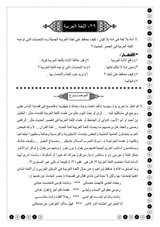  

‫ﮫ‬‫ﺗﻮاﺟ‬ ‫ﻰ‬‫اﻟﺘ‬ ‫اﻟﺘﺤﺪﯾﺎت‬ ‫وﻣﺎ‬ ‫اﻟﺠﻤﯿﻠﺔ‬ ‫اﻟﻌﺮﺑﯿﺔ‬ ‫ﻟﻐﺘﻨﺎ‬ ‫ﻋﻠﻰ‬ ‫ﻧﺤﺎﻓﻆ‬ ‫ﻛﯿﻒ‬ ، ‫ﻛﯿﺎن‬ ‫ﺑﻼ‬ ‫أﻣﺔ‬ ‫ھﻰ‬ ‫ﻟﻐﺔ‬ ‫ﺑﻼ‬ ‫أﻣﺔ‬
‫؟‬ ‫اﻟﺤﺪﯾﺚ‬ ‫اﻟﻌﺼﺮ‬ ‫ﻓﻰ‬ ‫اﻟﻌﺮﺑﯿﺔ‬ ‫اﻟﻠﻐﺔ‬
 
١. ‫اﻟﻌﺮﺑﯿﺔ‬ ‫اﻷﻣﺔ‬ ‫واﻗﻊ‬ (٢. ‫ﻗﻮﯾﺔ‬ ‫اﻟﻌﺮﺑﯿﺔ‬ ‫ﺑﺎﻟﻠﻐﺔ‬ ‫اﻷﻣﺔ‬ ‫ﻋﻼﻗﺔ‬ ‫ھﻞ‬ (
٣‫ﻧﺤﻦ‬ (. ‫ﻟﻐﺘﮭﺎ‬ ‫ﺗﺘﻜﻠﻢ‬ ‫ﻻ‬ ‫اﻣﺔ‬٤‫؟‬ ‫اﻟﻌﺮﺑﯿﺔ‬ ‫اﻟﻠﻐﺔ‬ ‫ﺗﻮاﺟﮫ‬ ‫اﻟﺘﻰ‬ ‫اﻟﺘﺤﺪﯾﺎت‬ ‫ﻣﺎ‬ (
٥‫؟‬ ‫ﻟﻐﺘﻨﺎ‬ ‫ﻋﻠﻰ‬ ‫ﻧﺤﺎﻓﻆ‬ ‫ﻛﯿﻒ‬ (٦. ‫ﺑﮭﺎ‬ ‫واﻟﺘﺤﺪث‬ ‫اﻟﻠﻐﺔ‬ ‫ﺣﺐ‬ ‫ﻧﺮﯾﺪ‬ (
٧. ‫اﻟﺨﺎﺗﻤﺔ‬ (

‫اﻟﻣوﺿــــــوع‬
‫ﺳﯿﺒﻮﯾﮫ‬ ) ‫ﯾﺎ‬ ‫ﺟﺮى‬ ‫ﻣﺎ‬ ‫اﻧﻈﺮ‬ ‫ﻗﻢ‬‫ﻰ‬‫ﯾﻔﺘ‬ ‫ﺎس‬‫اﻟﻨ‬ ‫ﺎﯾﺎ‬‫ﻗﻀ‬ ‫ﻰ‬‫ﻓ‬ ‫ﺒﺢ‬‫ﻓﺄﺻ‬ ( ‫ﮫ‬‫ﺟﮭﻠﻮﯾ‬ ) ‫ﺪك‬‫ﺑﻌ‬ ‫ﺎء‬‫وﺟ‬ ‫ﺖ‬‫ذھﺒ‬ ‫ﺪ‬‫ﻟﻘ‬ (
‫ﻞ‬‫اﻟﺨﻠﯿ‬ : ‫ﻞ‬‫ﻣﺜ‬ ‫ﺪﻣﺎء‬‫اﻟﻘ‬ ‫اﻟﻌﺮﺑﯿﺔ‬ ‫اﻟﻠﻐﺔ‬ ‫ﻋﻠﻤﺎء‬ ‫ﻣﻦ‬ ‫ﻋﺎﻟﻢ‬ ‫اﻟﯿﻮم‬ ‫ﺑﻌﺚ‬ ‫ﻟﻮ‬ ‫ﺗﺮى‬ . . . ‫إﻟﯿﮫ‬ ‫ﻣﺸﺎﻛﻠﮭﺎ‬ ‫ﻓﻰ‬ ‫وﯾﺮﺟﻊ‬
‫اﻟﺮاﻓﻌﻰ‬ : ‫ﻣﺜﻞ‬ ‫اﻟﺤﺪﯾﺚ‬ ‫اﻟﻌﺼﺮ‬ ‫ﻓﻰ‬ ‫اﻟﻌﺮﺑﯿﺔ‬ ‫اﻟﻠﻐﺔ‬ ‫ﻋﻠﻤﺎء‬ ‫أو‬ ‫اﻟﺠﺎﺣﻆ‬ ‫أو‬ ‫اﻟﺪؤﻟﻰ‬ ‫اﻷﺳﻮد‬ ‫أﺑﻮ‬ ‫أو‬ ‫أﺣﻤﺪ‬ ‫ﺑﻦ‬
‫واﻟﻌﻘ‬ ‫وﺣﺴﯿﻦ‬‫ﺒﻌﺾ‬‫ﻓ‬ ‫وﷲ‬ ‫ﻻ‬ ... ‫ﺮآن‬‫اﻟﻘ‬ ‫ﺔ‬‫ﻟﻐ‬ ... ‫ﺎد‬‫اﻟﻀ‬ ‫ﺔ‬‫ﻟﻐ‬ ‫ﺔ‬‫اﻟﻌﺮﺑﯿ‬ ‫ﺔ‬‫ﻟﻠﻐ‬ ‫ﺪث‬‫ﯾﺤ‬ ‫ﺎ‬‫ﻣ‬ ‫ﯿﮭﻢ‬‫ﯾﺮﺿ‬ ‫ﻞ‬‫ھ‬ ‫ﺎد‬
‫ﺎ‬‫اﺟﺘﻤﺎﻋﯿ‬ ‫ﺮا‬‫وﻣﻈﮭ‬ ‫ﺔ‬‫وﺟﺎھ‬ ‫ﯿﺔ‬‫واﻟﻔﺮﻧﺴ‬ ‫ﺔ‬‫اﻻﻧﺠﻠﯿﺰﯾ‬ ‫ﺪث‬‫ﯾﺘﺤ‬ ‫واﻟﺒﻌﺾ‬ ‫اﻟﻤﺸﯿﻨﺔ‬ ‫اﻟﻌﺎﻣﯿﺔ‬ ‫ﯾﺘﺤﺪﺛﻮن‬ ‫اﻟﻌﺮب‬
‫ﻚ‬ ‫ﺣﺎﻟ‬ ‫ﻒ‬ ‫وﻛﯿ‬ ... ‫ﺮ‬ ‫اﻟﺨﯿ‬ ‫ﺒﺎح‬ ‫وﺻ‬ ... ‫ﯿﻜﻢ‬ ‫ﻋﻠ‬ ‫ﻼم‬ ‫اﻟﺴ‬ ‫ﺮب‬ ‫اﻟﻌ‬ ‫ﺮك‬ ‫ﺗ‬ ، ( ‫ﺔ‬ ‫اﻟﺨﻮاﺟ‬ ‫ﺪة‬ ‫ﻋﻘ‬ ) ‫ﺎ‬ ‫وﻟﻜﻨﮭ‬
‫أﺳﺎﻟ‬ ‫وﯾﺴﺘﺨﺪﻣﻮن‬‫ﺮ‬‫واﻵﺧ‬ ( ‫ﺎﻟﻮ‬‫ﺷ‬ ) ‫ﻮل‬‫ﯾﻘ‬ ‫ﻣﻦ‬ ‫وﻣﻨﮭﻢ‬ ( ‫ﺟﻮر‬ ‫ﺑﻮن‬ ) ‫ﯾﻘﻮل‬ ‫ﻣﻦ‬ ‫ﻓﻤﻨﮭﻢ‬ ‫أﺟﻨﺒﯿﺔ‬ ‫أﺧﺮى‬ ‫ﯿﺐ‬
‫ﺎ‬‫أﯾﮭ‬ ‫أدرى‬ ‫ﺖ‬‫وﻟﺴ‬ ، ‫ﻜﺮك‬‫أﺷ‬ ‫أو‬ ‫ﺮا‬‫ﺧﯿ‬ ‫ﷲ‬ ‫ﺰاك‬‫ﺟ‬ ‫ﻗﻮل‬ ‫ﻣﻦ‬ ‫ﺑﺪل‬ ( ‫ﺳﺎﻧﻜﺲ‬ ) ‫و‬ ( ‫ﻣﯿﺮﺳﻰ‬ ) ‫ﻗﺎﺋﻼ‬ ‫ﯾﺸﻜﺮ‬
. !‫؟‬ ‫اﻟﻤﺴﺘﻮى‬ ‫ﻏﯿﺮ‬ ‫ﻋﻠﻰ‬ ‫أم‬ ‫ﻗﺒﯿﺤﺔ‬ ‫أم‬ !‫؟‬ ‫ﻓﻘﯿﺮة‬ ‫ھﻰ‬ ‫ھﻞ‬ !‫؟‬ ‫اﻟﻌﺮﺑﯿﺔ‬ ‫اﻟﻠﻐﺔ‬ ‫ﻧﺨﺎﺻﻢ‬ ‫ﻟﻤﺎذا‬ ‫اﻟﺴﺎدة‬
‫ﻗﺎ‬ ‫ﻣﺎ‬ ‫أﺻﺪق‬ ‫وﻣﺎ‬‫ﺎدى‬‫ﺗﻨ‬ ‫ﺔ‬‫اﻟﻠﻐ‬ ‫وأن‬ ‫ﻰ‬‫اﻟﻌﺮﺑ‬ ‫ﻮطﻦ‬‫اﻟ‬ ‫ﻰ‬‫ﻓ‬ ‫ﺔ‬‫اﻟﻌﺮﺑﯿ‬ ‫ﺔ‬‫اﻟﻠﻐ‬ ‫ﺎل‬‫ﺣ‬ ‫ﻦ‬‫ﻋ‬ ( ‫ﺮاھﯿﻢ‬‫إﺑ‬ ‫ﺎﻓﻆ‬‫ﺣ‬ ) ‫ﻟﮫ‬
: ( ‫ﻧﻔﺴﮭﺎ‬ ‫ﻋﻦ‬ ‫ﺗﺘﺤﺪث‬ ‫ﻣﺼﺮ‬ ) ‫ﻗﺼﯿﺪﺗﮫ‬ ‫ﻓﻰ‬ ‫ﻓﻘﺎل‬ ‫ﺗﻨﺎدى‬ ‫ﻟﻤﻦ‬ ‫ﺣﯿﺎة‬ ‫ﻻ‬ ‫وﻟﻜﻦ‬ ‫ﺑﮭﺎ‬ ‫ﻟﯿﺘﺤﺪﺛﻮا‬ ‫أھﻠﮭﺎ‬
‫ﺣﯿﺎﺗﻰ‬ ‫ﻓﺎﺣﺘﺴﺒﺖ‬ ‫ﻗﻮﻣﻰ‬ ‫وﻧﺎدﯾﺖ‬ *** ‫ﺣﺼﺎﺗﻰ‬ ‫ﻓﺎﺗﮭﻤﺖ‬ ‫ﻟﻨﻔﺴﻰ‬ ‫رﺟﻌﺖ‬
‫ﻋﻘﻤﺖ‬ *** ‫وﻟﯿﺘﻨـﻰ‬ ‫اﻟﺸﺒﺎب‬ ‫ﻓﻰ‬ ‫ﺑﻌﻘﻢ‬ ‫رﻣﻮﻧﻰ‬‫ﻋﺪاﺗﻰ‬ ‫ﻟﻘﻮل‬ ‫أﺟﺰع‬ ‫ﻓﻠﻢ‬
‫أﺟــــــﺪ‬ ‫ﻟﻢ‬ ‫وﻟﻤﺎ‬ ‫وﻟﺪت‬‫ﻟﻔﺮاﺋﺴﻰ‬‫ﺑﻨﺎﺗـــــــﻰ‬ ‫وآدت‬ ‫أﻛﻔﺎء‬ ‫رﺟﺎﻻ‬ ***
‫ﺻﺪﻓﺎﺗﻰ‬ ‫ﻋﻦ‬ ‫اﻟﻐﻮاص‬ ‫ﺳﺎأﻟﻮا‬ ‫ﻓﮭﻞ‬ *** ‫ﻛﺎﻣﻦ‬ ‫اﻟﺪر‬ ‫أﺣﺸﺎﺋﮫ‬ ‫ﻓﻰ‬ ‫اﻟﺒﺤﺮ‬ ‫أﻧﺎ‬
 