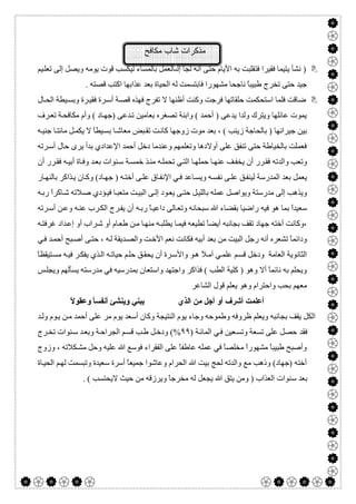  

‫ﻣﻛﺎﻓﺢ‬ ‫ﺷﺎب‬ ‫ﻣذﻛرات‬
‫ﻓ‬ ‫ﻓﻘﯿﺮا‬ ‫ﯾﺘﯿﻤﺎ‬ ‫ﻧﺸﺄ‬ )‫ﺘ‬‫ﯿﻢ‬‫ﺗﻌﻠ‬ ‫إﻟﻰ‬ ‫وﯾﺼﻞ‬ ‫ﯾﻮﻣﮫ‬ ‫ﻗﻮت‬ ‫ﻟﯿﻜﺴﺐ‬ ‫ﺑﺎﻟﻤﺴﺎء‬ ‫ﺎﻟﻌﻤﻞ‬ ‫إﻟ‬ ‫ﻟﺠﺄ‬ ‫أﻧﮫ‬ ‫ﺣﺘﻰ‬ ‫اﻷﯾﺎم‬ ‫ﺑﮫ‬ ‫ﻘﻠﺒﺖ‬
‫ﻋ‬ ‫ﺑﻌﺪ‬ ‫اﻟﺤﯿﺎة‬ ‫ﻟﮫ‬ ‫ﻓﺎﺑﺘﺴﻤﺖ‬ ‫ﻣﺸﮭﻮرا‬ ‫ﻧﺎﺟﺤﺎ‬ ً‫ﺎ‬‫طﺒﯿﺒ‬ ‫ﺗﺨﺮج‬ ‫ﺣﺘﻰ‬ ‫ﺟﯿﺪ‬. ‫ﻗﺼﺘﮫ‬ ‫اﻛﺘﺐ‬ ‫ﺬاﺑﮭﺎ‬
‫ﺎل‬‫اﻟﺤ‬ ‫ﯿﻄﺔ‬‫وﺑﺴ‬ ‫ﺮة‬‫ﻓﻘﯿ‬ ‫ﺮة‬‫أﺳ‬ ‫ﺔ‬‫ﻗﺼ‬ ‫ﻓﮭﺬه‬ ‫ﺗﻔﺮج‬ ‫ﻻ‬ ‫أظﻨﮭﺎ‬ ‫وﻛﻨﺖ‬ ‫ﻓﺮﺟﺖ‬ ‫ﺣﻠﻘﺎﺗﮭﺎ‬ ‫اﺳﺘﺤﻜﻤﺖ‬ ‫ﻓﻠﻤﺎ‬ ‫ﺿﺎﻗﺖ‬
‫ﺮف‬‫ﺗﻌ‬ ‫ﺔ‬‫ﻣﻜﺎﻓﺤ‬ ‫وأم‬ ( ‫ﺎد‬‫)ﺟﮭ‬ ‫ﺪﻋﻰ‬‫ﺗ‬ ‫ﺑﻌﺎﻣﯿﻦ‬ ‫ﺗﺼﻐﺮه‬ ‫واﺑﻨﺔ‬ ( ‫أﺣﻤﺪ‬ ) ‫ﯾﺪﻋﻰ‬ ‫وﻟﺪا‬ ‫وﯾﺘﺮك‬ ‫ﻋﺎﺋﻠﮭﺎ‬ ‫ﯾﻤﻮت‬
ً‫ﺎ‬‫ﯿﻄ‬‫ﺑﺴ‬ ‫ﺎ‬‫ﻣﻌﺎﺷ‬ ‫ﺒﺾ‬‫ﺗﻘ‬ ‫ﺖ‬‫ﻛﺎﻧ‬ ‫زوﺟﮭﺎ‬ ‫ﻣﻮت‬ ‫ﺑﻌﺪ‬ ، ( ‫زﯾﻨﺐ‬ ‫ﺑﺎﻟﺤﺎﺟﺔ‬ ) ‫ﺟﯿﺮاﻧﮭﺎ‬ ‫ﺑﯿﻦ‬‫ﮫ‬‫ﺟﻨﯿ‬ ‫ﺎ‬‫ﻣﺎﺋﺘ‬ ‫ﻞ‬‫ﯾﻜﻤ‬ ‫ﻻ‬
‫ﺮﺗﮫ‬‫أﺳ‬ ‫ﺣﺎل‬ ‫ﯾﺮى‬ ‫ﺑﺪأ‬ ‫اﻹﻋﺪادي‬ ‫أﺣﻤﺪ‬ ‫دﺧﻞ‬ ‫وﻋﻨﺪﻣﺎ‬ ‫وﺗﻌﻠﻤﮭﻢ‬ ‫أوﻻدھﺎ‬ ‫ﻋﻠﻰ‬ ‫ﺗﻨﻔﻖ‬ ‫ﺣﺘﻰ‬ ‫ﺑﺎﻟﺨﯿﺎطﺔ‬ ‫ﻓﻌﻤﻠﺖ‬
‫أن‬ ‫ﺮر‬‫ﻓﻘ‬ ‫ﮫ‬‫أﺑﯿ‬ ‫ﺎة‬‫وﻓ‬ ‫ﺪ‬‫ﺑﻌ‬ ‫ﻨﻮات‬‫ﺳ‬ ‫ﺔ‬‫ﺧﻤﺴ‬ ‫ﺬ‬‫ﻣﻨ‬ ‫ﮫ‬‫ﺗﺤﻤﻠ‬ ‫ﻲ‬‫اﻟﺘ‬ ‫ﺎ‬‫ﺣﻤﻠﮭ‬ ‫ﺎ‬‫ﻋﻨﮭ‬ ‫ﻒ‬‫ﯾﺨﻔ‬ ‫أن‬ ‫ﺮر‬‫ﻓﻘ‬ ‫واﻟﺪﺗﮫ‬ ‫وﺗﻌﺐ‬
‫ﺎ‬‫ﺟﮭ‬ ) ‫ﮫ‬‫أﺧﺘ‬ ‫ﻰ‬‫ﻋﻠ‬ ‫ﺎق‬‫اﻹﻧﻔ‬ ‫ﻲ‬‫ﻓ‬ ‫ﺎﻋﺪ‬‫وﯾﺴ‬ ‫ﮫ‬‫ﻧﻔﺴ‬ ‫ﻰ‬‫ﻋﻠ‬ ‫ﻖ‬‫ﻟﯿﻨﻔ‬ ‫اﻟﻤﺪرﺳﺔ‬ ‫ﺑﻌﺪ‬ ‫ﯾﻌﻤﻞ‬‫ﺎر‬‫ﺑﺎﻟﻨﮭ‬ ‫ﺬاﻛﺮ‬‫ﯾ‬ ‫ﺎن‬‫وﻛ‬ (‫د‬
‫ﮫ‬‫رﺑ‬ ً‫ا‬‫ﺎﻛﺮ‬‫ﺷ‬ ‫ﻼﺗﮫ‬‫ﺻ‬ ‫ﺆدي‬‫ﻓﯿ‬ ‫ﺎ‬‫ﻣﺘﻌﺒ‬ ‫ﺖ‬‫اﻟﺒﯿ‬ ‫ﻰ‬‫إﻟ‬ ‫ﻮد‬‫ﯾﻌ‬ ‫ﻰ‬‫ﺣﺘ‬ ‫ﻞ‬‫ﺑﺎﻟﻠﯿ‬ ‫ﻋﻤﻠﮫ‬ ‫وﯾﻮاﺻﻞ‬ ‫ﻣﺪرﺳﺘﺔ‬ ‫إﻟﻰ‬ ‫وﯾﺬھﺐ‬
‫ﺮﺗﮫ‬‫أﺳ‬ ‫ﻦ‬‫وﻋ‬ ‫ﮫ‬‫ﻋﻨ‬ ‫ﺮب‬‫اﻟﻜ‬ ‫ﺮج‬‫ﯾﻔ‬ ‫أن‬ ‫ﮫ‬‫رﺑ‬ ً‫ﺎ‬‫داﻋﯿ‬ ‫ﺎﻟﻰ‬‫وﺗﻌ‬ ‫ﺳﺒﺤﺎﻧﮫ‬ ‫ﷲ‬ ‫ﺑﻘﻀﺎء‬ ‫راﺿﯿﺎ‬ ‫ﻓﯿﮫ‬ ‫ھﻮ‬ ‫ﺑﻤﺎ‬ ً‫ا‬‫ﺳﻌﯿﺪ‬
‫ﺎ‬‫طﻌ‬ ‫ﻦ‬‫ﻣ‬ ‫ﺎ‬‫ﻣﻨﮭ‬ ‫ﮫ‬‫ﯾﻄﻠﺒ‬ ‫ﺎ‬‫ﻓﯿﻤ‬ ‫ﺗﻄﯿﻌﮫ‬ ً‫ﺎ‬‫أﯾﻀ‬ ‫ﺑﺠﺎﻧﺒﮫ‬ ‫ﺗﻘﻒ‬ ‫ﺟﮭﺎد‬ ‫أﺧﺘﮫ‬ ‫،وﻛﺎﻧﺖ‬‫ﮫ‬‫ﻏﺮﻓﺘ‬ ‫ﺪاد‬‫إﻋ‬ ‫أو‬ ‫ﺮاب‬‫ﺷ‬ ‫أو‬ ‫م‬
‫ﻲ‬‫ﻓ‬ ‫ﺪ‬‫أﺣﻤ‬ ‫ﺒﺢ‬‫أﺻ‬ ‫ﻰ‬‫ﺣﺘ‬ ، ‫ﮫ‬‫ﻟ‬ ‫ﺪﯾﻘﺔ‬‫واﻟﺼ‬ ‫ﺖ‬‫اﻷﺧ‬ ‫ﻧﻌﻢ‬ ‫ﻓﻜﺎﻧﺖ‬ ‫أﺑﯿﮫ‬ ‫ﺑﻌﺪ‬ ‫ﻣﻦ‬ ‫اﻟﺒﯿﺖ‬ ‫رﺟﻞ‬ ‫أﻧﮫ‬ ‫ﺗﺸﻌﺮه‬ ً‫ﺎ‬‫وداﺋﻤ‬
ً‫ﺎ‬‫ﺘﯿﻘﻈ‬‫ﻣﺴ‬ ‫ﮫ‬‫ﻓﯿ‬ ‫ﺮ‬‫ﯾﻔﻜ‬ ‫ﺬي‬‫اﻟ‬ ‫ﮫ‬‫ﺣﯿﺎﺗ‬ ‫ﻢ‬‫ﺣﻠ‬ ‫ﻖ‬‫ﯾﺤﻘ‬ ‫أن‬ ‫ﺮة‬‫واﻷﺳ‬ ‫ﻮ‬‫ھ‬ ‫ﻼ‬‫آﻣ‬ ‫ﻲ‬‫ﻋﻠﻤ‬ ‫ﻢ‬‫ﻗﺴ‬ ‫ودﺧﻞ‬ ‫اﻟﻌﺎﻣﺔ‬ ‫اﻟﺜﺎﻧﻮﯾﺔ‬
‫واﺳﺘﻌ‬ ‫واﺟﺘﮭﺪ‬ ‫ﻓﺬاﻛﺮ‬ ( ‫اﻟﻄﺐ‬ ‫ﻛﻠﯿﺔ‬ ) ‫وھﻮ‬ ‫أﻻ‬ ً‫ﺎ‬‫ﻧﺎﺋﻤ‬ ‫ﺑﮫ‬ ‫وﯾﺤﻠﻢ‬‫ﺲ‬‫وﯾﺠﻠ‬ ‫ﯾﺴﺄﻟﮭﻢ‬ ‫ﻣﺪرﺳﺘﮫ‬ ‫ﻓﻲ‬ ‫ﺑﻤﺪرﺳﯿﮫ‬ ‫ﺎن‬
‫اﻟﺸﺎﻋﺮ‬ ‫ﻗﻮل‬ ‫ﯾﻌﻠﻢ‬ ‫وھﻮ‬ ‫واﺣﺘﺮام‬ ‫ﺑﺤﺐ‬ ‫ﻣﻌﮭﻢ‬
‫اﻟﺬي‬ ‫ﻣﻦ‬ ‫أﺟﻞ‬ ‫أو‬ ‫أﺷﺮف‬ ‫أﻋﻠﻤﺖ‬‫ﯾﺒﻨﻲ‬‫وﯾﻨﺸﺊ‬ً‫ﻻ‬‫وﻋﻘﻮ‬ ً‫ﺎ‬‫أﻧﻔﺴ‬
‫ﺪ‬‫وﻟ‬ ‫ﻮم‬‫ﯾ‬ ‫ﻦ‬‫ﻣ‬ ‫أﺣﻤﺪ‬ ‫ﻋﻠﻰ‬ ‫ﻣﺮ‬ ‫ﯾﻮم‬ ‫أﺳﻌﺪ‬ ‫وﻛﺎن‬ ‫اﻟﻨﺘﯿﺠﺔ‬ ‫ﯾﻮم‬ ‫وﺟﺎء‬ ‫وطﻤﻮﺣﮫ‬ ‫ظﺮوﻓﮫ‬ ‫وﯾﻌﻠﻢ‬ ‫ﺑﺠﺎﻧﺒﮫ‬ ‫ﯾﻘﻒ‬ ‫اﻟﻜﻞ‬
‫ﻓﻘﺪ‬) ‫ﺔ‬‫اﻟﻤﺎﺋ‬ ‫ﻲ‬‫ﻓ‬ ‫ﻌﯿﻦ‬‫وﺗﺴ‬ ‫ﺗﺴﻌﺔ‬ ‫ﻋﻠﻰ‬ ‫ﺣﺼﻞ‬٩٩‫ﺮج‬‫ﺗﺨ‬ ‫ﻨﻮات‬‫ﺳ‬ ‫ﺪ‬‫وﺑﻌ‬ ‫ﺔ‬‫اﻟﺠﺮاﺣ‬ ‫ﻢ‬‫ﻗﺴ‬ ‫ﺐ‬‫ط‬ ‫ﻞ‬‫ودﺧ‬ (%
‫وزوج‬ ، ‫ﻜﻼﺗﮫ‬‫ﻣﺸ‬ ‫وﺣﻞ‬ ‫ﻋﻠﯿﮫ‬ ‫ﷲ‬ ‫ﻓﻮﺳﻊ‬ ‫اﻟﻔﻘﺮاء‬ ‫ﻋﻠﻰ‬ ً‫ﺎ‬‫ﻋﺎطﻔ‬ ‫ﻋﻤﻠﮫ‬ ‫ﻓﻲ‬ ً‫ﺎ‬‫ﻣﺨﻠﺼ‬ ً‫ا‬‫ﻣﺸﮭﻮر‬ ً‫ﺎ‬‫طﺒﯿﺒ‬ ‫وأﺻﺒﺢ‬
‫ﺎة‬‫اﻟﺤﯿ‬ ‫ﻢ‬‫ﻟﮭ‬ ‫وﺗﺒﺴﻤﺖ‬ ‫ﺳﻌﯿﺪة‬ ‫أﺳﺮة‬ ً‫ﺎ‬‫ﺟﻤﯿﻌ‬ ‫وﻋﺎﺷﻮا‬ ‫اﻟﺤﺮام‬ ‫ﷲ‬ ‫ﺑﯿﺖ‬ ‫ﻟﺤﺞ‬ ‫واﻟﺪﺗﮫ‬ ‫ﻣﻊ‬ ‫وذھﺐ‬ (‫)ﺟﮭﺎد‬ ‫أﺧﺘﮫ‬
‫ﺳ‬ ‫ﺑﻌﺪ‬. ( ‫ﻻﯾﺤﺘﺴﺐ‬ ‫ﺣﯿﺚ‬ ‫ﻣﻦ‬ ‫وﯾﺮزﻗﮫ‬ ً‫ﺎ‬‫ﻣﺨﺮﺟ‬ ‫ﻟﮫ‬ ‫ﯾﺠﻌﻞ‬ ‫ﷲ‬ ‫ﯾﺘﻖ‬ ‫وﻣﻦ‬ ) ‫اﻟﻌﺬاب‬ ‫ﻨﻮات‬
 