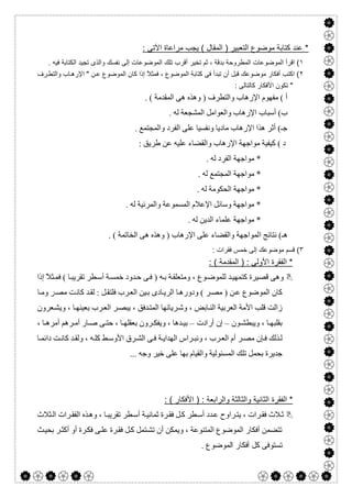  

: ‫اﻵﺗﻰ‬ ‫ﻣراﻋﺎة‬ ‫ﯾﺟب‬ ( ‫اﻟﻣﻘﺎل‬ ) ‫اﻟﺗﻌﺑﯾر‬ ‫ﻣوﺿوع‬ ‫ﻛﺗﺎﺑﺔ‬ ‫ﻋﻧد‬ *
١‫ﺗﻠك‬ ‫أﻗرب‬ ‫ﺗﺧﯾر‬ ‫ﺛم‬ ، ‫ﺑدﻗﺔ‬ ‫اﻟﻣطروﺣﺔ‬ ‫اﻟﻣوﺿوﻋﺎت‬ ‫اﻗرأ‬ (. ‫ﻓﯾﮫ‬ ‫اﻟﻛﺗﺎﺑﺔ‬ ‫ﺗﺟﯾد‬ ‫واﻟذى‬ ‫ﻧﻔﺳك‬ ‫إﻟﻰ‬ ‫اﻟﻣوﺿوﻋﺎت‬
٢‫رف‬‫واﻟﺗط‬ ‫ﺎب‬‫اﻹرھ‬ " ‫ن‬‫ﻋ‬ ‫اﻟﻣوﺿوع‬ ‫ﻛﺎن‬ ‫إذا‬ ً‫ﻼ‬‫ﻓﻣﺛ‬ ، ‫اﻟﻣوﺿوع‬ ‫ﻛﺗﺎﺑﺔ‬ ‫ﻓﻰ‬ ‫ﺗﺑدأ‬ ‫أن‬ ‫ﻗﺑل‬ ‫ﻣوﺿوﻋك‬ ‫أﻓﻛﺎر‬ ‫اﻛﺗب‬ (
: ‫ﻛﺎﻟﺗﺎﻟﻰ‬ ‫اﻷﻓﻛﺎر‬ ‫ﺗﻛون‬ "
. ( ‫اﻟﻤﻘﺪﻣﺔ‬ ‫ھﻰ‬ ‫وھﺬه‬ ) ‫واﻟﺘﻄﺮف‬ ‫اﻹرھﺎب‬ ‫ﻣﻔﮭﻮم‬ ( ‫أ‬
. ‫ﻟﮫ‬ ‫اﻟﻤﺸﺠﻌﺔ‬ ‫واﻟﻌﻮاﻣﻞ‬ ‫اﻹرھﺎب‬ ‫أﺳﺒﺎب‬ (‫ب‬
. ‫واﻟﻤﺠﺘﻤﻊ‬ ‫اﻟﻔﺮد‬ ‫ﻋﻠﻰ‬ ‫وﻧﻔﺴﯿﺎ‬ ‫ﻣﺎدﯾﺎ‬ ‫اﻹرھﺎب‬ ‫ھﺬا‬ ‫أﺛﺮ‬ (‫ﺟـ‬
‫د‬: ‫طﺮﯾﻖ‬ ‫ﻋﻦ‬ ‫ﻋﻠﯿﮫ‬ ‫واﻟﻘﻀﺎء‬ ‫اﻹرھﺎب‬ ‫ﻣﻮاﺟﮭﺔ‬ ‫ﻛﯿﻔﯿﺔ‬ (
. ‫ﻟﮫ‬ ‫اﻟﻔﺮد‬ ‫ﻣﻮاﺟﮭﺔ‬ *
. ‫ﻟﮫ‬ ‫اﻟﻤﺠﺘﻤﻊ‬ ‫ﻣﻮاﺟﮭﺔ‬ *
. ‫ﻟﮫ‬ ‫اﻟﺤﻜﻮﻣﺔ‬ ‫ﻣﻮاﺟﮭﺔ‬ *
. ‫ﻟﮫ‬ ‫واﻟﻤﺮﺋﯿﺔ‬ ‫اﻟﻤﺴﻤﻮﻋﺔ‬ ‫اﻹﻋﻼم‬ ‫وﺳﺎﺋﻞ‬ ‫ﻣﻮاﺟﮭﺔ‬ *
. ‫ﻟﮫ‬ ‫اﻟﺪﯾﻦ‬ ‫ﻋﻠﻤﺎء‬ ‫ﻣﻮاﺟﮭﺔ‬ *
‫ا‬ ‫ﻧﺘﺎﺋﺞ‬ (‫ھـ‬. ( ‫اﻟﺨﺎﺗﻤﺔ‬ ‫ھﻰ‬ ‫وھﺬه‬ ) ‫اﻹرھﺎب‬ ‫ﻋﻠﻰ‬ ‫واﻟﻘﻀﺎء‬ ‫ﻟﻤﻮاﺟﮭﺔ‬
٣: ‫ﻓﻘرات‬ ‫ﺧﻣس‬ ‫إﻟﻰ‬ ‫ﻣوﺿوﻋك‬ ‫ﻗﺳم‬ (
: ( ‫اﻟﻣﻘدﻣﺔ‬ ) : ‫اﻷوﻟﻰ‬ ‫اﻟﻔﻘرة‬ *
‫إذا‬ ً‫ﻼ‬‫ﺜ‬‫ﻓﻤ‬ ( ‫ﺎ‬‫ﺗﻘﺮﯾﺒ‬ ‫ﻄﺮ‬‫أﺳ‬ ‫ﺔ‬‫ﺧﻤﺴ‬ ‫ﺪود‬‫ﺣ‬ ‫ﻰ‬‫ﻓ‬ ) ‫ﮫ‬‫ﺑ‬ ‫ﺔ‬‫وﻣﺘﻌﻠﻘ‬ ، ‫ﻮع‬‫ﻟﻠﻤﻮﺿ‬ ‫ﺪ‬‫ﻛﺘﻤﮭﯿ‬ ‫ﻗﺼﯿﺮة‬ ‫وھﻰ‬
‫ﻛﺎﻧ‬ ‫ﺪ‬‫ﻟﻘ‬ : ‫ﻞ‬‫ﻓﻠﺘﻘ‬ ‫ﺮب‬‫اﻟﻌ‬ ‫ﯿﻦ‬‫ﺑ‬ ‫ﺎدى‬‫اﻟﺮﯾ‬ ‫ﺎ‬‫ودورھ‬ ( ‫ﺮ‬‫ﻣﺼ‬ ) ‫ﻦ‬‫ﻋ‬ ‫اﻟﻤﻮﺿﻮع‬ ‫ﻛﺎن‬‫ﺎ‬‫وﻣ‬ ‫ﺮ‬‫ﻣﺼ‬ ‫ﺖ‬
‫ﻌﺮون‬‫وﯾﺸ‬ ، ‫ﺎ‬‫ﺑﻌﯿﻨﮭ‬ ‫ﺮب‬‫اﻟﻌ‬ ‫ﺮ‬‫ﯾﺒﺼ‬ ، ‫ﺪﻓﻖ‬‫اﻟﻤﺘ‬ ‫ﺮﯾﺎﻧﮭﺎ‬‫وﺷ‬ ، ‫ﺎﺑﺾ‬‫اﻟﻨ‬ ‫اﻟﻌﺮﺑﯿﺔ‬ ‫اﻷﻣﺔ‬ ‫ﻗﻠﺐ‬ ‫زاﻟﺖ‬
‫ﻮن‬ ‫وﯾﺒﻄﺸ‬ ، ‫ﺎ‬ ‫ﺑﻘﻠﺒﮭ‬–‫أرادت‬ ‫إن‬–، ‫ﺎ‬ ‫أﻣﺮھ‬ ‫ﺮھﻢ‬ ‫أﻣ‬ ‫ﺎر‬ ‫ﺻ‬ ‫ﻰ‬ ‫ﺣﺘ‬ ، ‫ﺎ‬ ‫ﺑﻌﻘﻠﮭ‬ ‫ﺮون‬ ‫وﯾﻔﻜ‬ ، ‫ﺪھﺎ‬ ‫ﺑﯿ‬
‫ﺎ‬‫داﺋﻤ‬ ‫ﺖ‬‫ﻛﺎﻧ‬ ‫ﺪ‬‫وﻟﻘ‬ ، ‫ﮫ‬‫ﻛﻠ‬ ‫ﻂ‬‫اﻷوﺳ‬ ‫ﺮق‬‫اﻟﺸ‬ ‫ﻰ‬‫ﻓ‬ ‫ﺔ‬‫اﻟﮭﺪاﯾ‬ ‫ﺮاس‬‫وﻧﺒ‬ ، ‫ﺮب‬‫اﻟﻌ‬ ‫أم‬ ‫ﺮ‬‫ﻣﺼ‬ ‫ﺈن‬‫ﻓ‬ ‫ﺬﻟﻚ‬‫ﻟ‬
‫ﺗﻠ‬ ‫ﺑﺤﻤﻞ‬ ‫ﺟﺪﯾﺮة‬... ‫وﺟﮫ‬ ‫ﺧﯿﺮ‬ ‫ﻋﻠﻰ‬ ‫ﺑﮭﺎ‬ ‫واﻟﻘﯿﺎم‬ ‫اﻟﻤﺴﺌﻮﻟﯿﺔ‬ ‫ﻚ‬
‫اﻟﻔﻘرة‬ *‫واﻟراﺑﻌﺔ‬ ‫واﻟﺛﺎﻟﺛﺔ‬ ‫اﻟﺛﺎﻧﯾﺔ‬) :‫اﻷﻓﻛﺎر‬: (
‫ﺜﻼث‬‫اﻟ‬ ‫ﺮات‬‫اﻟﻔﻘ‬ ‫ﺬه‬‫وھ‬ ، ‫ﺎ‬‫ﺗﻘﺮﯾﺒ‬ ‫ﻄﺮ‬‫أﺳ‬ ‫ﺔ‬‫ﺛﻤﺎﻧﯿ‬ ‫ﺮة‬‫ﻓﻘ‬ ‫ﻞ‬‫ﻛ‬ ‫ﻄﺮ‬‫أﺳ‬ ‫ﺪد‬‫ﻋ‬ ‫ﺮاوح‬‫ﯾﺘ‬ ، ‫ﺮات‬‫ﻓﻘ‬ ‫ﻼث‬‫ﺛ‬
‫ﺚ‬‫ﺑﺤﯿ‬ ‫ﺮ‬‫أﻛﺜ‬ ‫أو‬ ‫ﺮة‬‫ﻓﻜ‬ ‫ﻰ‬‫ﻋﻠ‬ ‫ﺮة‬‫ﻓﻘ‬ ‫ﻞ‬‫ﻛ‬ ‫ﺘﻤﻞ‬‫ﺗﺸ‬ ‫أن‬ ‫وﯾﻤﻜﻦ‬ ، ‫اﻟﻤﺘﻨﻮﻋﺔ‬ ‫اﻟﻤﻮﺿﻮع‬ ‫أﻓﻜﺎر‬ ‫ﺗﺘﻀﻤﻦ‬
‫ﺗﺴﺘﻮﻓﻰ‬. ‫اﻟﻤﻮﺿﻮع‬ ‫أﻓﻜﺎر‬ ‫ﻛﻞ‬
 