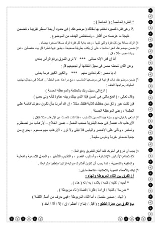  

‫اﻟﻔﻘرة‬ *‫اﻟﺧﺎﻣﺳﺔ‬) :‫اﻟﺧﺎﺗﻣﺔ‬: (
‫ﻤﻦ‬‫ﺗﺘﻀ‬ ، ‫ﺎ‬‫ﺗﻘﺮﯾﺒ‬ ‫ﻄﺮ‬‫أﺳ‬ ‫ﺔ‬‫أرﺑﻌ‬ ‫ﺪود‬‫ﺣ‬ ‫ﻓﻰ‬ ( ‫ﻣﻮﺿﻮﻋﻚ‬ ) ‫ﻣﻘﺎﻟﻚ‬ ‫ﺑﮭﺎ‬ ‫ﺗﺨﺘﺘﻢ‬ ‫ﻗﺼﯿﺮة‬ ‫ﻓﻘﺮة‬ ‫وھﻰ‬
. ‫اﻟﻤﻮﺿﻮع‬ ‫ﻣﻦ‬ ‫اﻟﮭﺪف‬ ‫وﺗﺴﺘﺨﻠﺺ‬ ، ‫أﻓﻜﺎر‬ ‫ﻣﻦ‬ ‫ﻋﺮﺿﺘﮫ‬ ‫ﻣﺎ‬ ‫ﻧﺘﯿﺠﺔ‬
٤‫ﻣﺳﺎﻓﺔ‬ ‫اﺗرك‬ ‫ﻓﻘرة‬ ‫ﻛل‬ ‫ﺑداﯾﺔ‬ ‫وﻋﻧد‬ ، ‫ﺗﻠﯾﮭﺎ‬ ‫واﻟﺗﻰ‬ ‫ﻓﻘرة‬ ‫ﻛل‬ ‫ﺑﯾن‬ ‫ﻣﺳﺎﻓﺔ‬ ‫اﺗرك‬ (. ‫ﺑﯾﺿﺎء‬ ‫ﺻﻐﯾرة‬
٥‫ﻓﻌن‬ ، ‫ﻣﻧﻔﺻﻠﯾن‬ ‫ﺑﯾت‬ ‫ﻛل‬ ‫ﺷطرا‬ ‫ﻓﯾﮭﺎ‬ ‫ﯾظﮭر‬ ، ‫ﺻﺣﯾﺣﺔ‬ ‫ﺑطرﯾﻘﺔ‬ ‫ﯾﻛﺗب‬ ‫أن‬ ‫ﻋﻠﻰ‬ ، ‫ﻣﻧﺎﺳﺑﺎ‬ ‫ﺷﻌرا‬ ‫ﻣوﺿوﻋك‬ ‫ﺿﻣن‬ (
: ‫ﻗل‬ ، ‫ﻣﺛﻼ‬ ‫ﻣﺻر‬ ‫رﯾﺎدة‬
‫ﺑﻌﺪى‬ ‫اﻟﺮأس‬ ‫ﯾﺮﻓﻊ‬ ‫اﻟﺸﺮق‬ ‫ﺗﺮى‬ ‫ﻻ‬ *** ‫ﻣﻤﺎﺗﻰ‬ ‫اﻹﻟﮫ‬ ‫ﻗﺪر‬ ‫إن‬ ‫أﻧﺎ‬
: ‫ﻗﻞ‬ ‫ﺗﺠﻤﯿﻌﮭﻢ‬ ‫أو‬ ‫أﺷﻘﺎﺋﮭﺎ‬ ‫ﺳﺒﯿﻞ‬ ‫ﻓﻰ‬ ‫ﻣﺼﺮ‬ ‫ﺗﺘﺤﻤﻠﮫ‬ ‫اﻟﺬى‬ ‫وﻋﻦ‬
‫ﻛﻢ‬ : ‫ﻣﺼﺮ‬ ‫ﯾﺎ‬ ‫آه‬‫ﯾﻌﺎﻧﻰ‬ ‫دوﻣﺎ‬ ‫اﻟﻜﺒﯿﺮ‬ ‫واﻟﻜﺒﯿﺮ‬ *** ‫ﻣﻨﮭﻢ‬ ‫ﺗﻌﺎﻧﯿﻦ‬
٦‫ﻣوﺿ‬ ‫ﺿﻣن‬ (‫و‬‫ﻋك‬‫ذﯾب‬‫ﺗﮭ‬ ‫ﺎل‬‫ﻣﺟ‬ ‫ﻰ‬‫ﻓ‬ ‫ﺛﻼ‬‫ﻓﻣ‬ ... ‫ﺄ‬‫اﻟﺧط‬ ‫دم‬‫ﻋ‬ ‫ﺎة‬‫ﻣراﻋ‬ ‫ﻊ‬‫ﻣ‬ ، ‫ب‬‫اﻟﻣﻧﺎﺳ‬ ‫ﻌﮭﺎ‬‫ﻣوﺿ‬ ‫ﻰ‬‫ﻓ‬ ‫ﺔ‬‫ﻗرآﻧﯾ‬ ‫ﺎت‬‫آﯾ‬
: ‫اﻟﻌﻧف‬ ‫وﻣواﺟﮭﺔ‬ ‫اﻟﺳﻠوك‬
( ‫اﻟﺤﺴﻨﺔ‬ ‫واﻟﻤﻮﻋﻈﺔ‬ ‫ﺑﺎﻟﺤﻜﻤﺔ‬ ‫رﺑﻚ‬ ‫ﺳﺒﯿﻞ‬ ‫إﻟﻰ‬ ‫ادع‬ )
‫ا‬ ) : ‫ﺗﻌﺎﻟﻰ‬ ‫وﻗﺎل‬( ‫ﺣﻤﯿﻢ‬ ‫وﻟﻰ‬ ‫ﻛﺄﻧﮫ‬ ‫ﻋﺪاوة‬ ‫وﺑﯿﻨﮫ‬ ‫ﺑﯿﻨﻚ‬ ‫اﻟﺬى‬ ‫ﻓﺈذا‬ ‫أﺣﺴﻦ‬ ‫ھﻰ‬ ‫ﺑﺎﻟﺘﻰ‬ ‫دﻓﻊ‬
‫ﻰ‬‫ﻋﻠ‬ ‫ﺔ‬‫ﻗﺎﺋﻤ‬ ‫ﺎ‬‫دﻋﻮﺗﻨ‬ ‫ﻮن‬‫ﺗﻜ‬ ‫ﺄن‬‫ﺑ‬ ‫ﺎ‬‫أﻣﺮﻧ‬ ‫ﷲ‬ ‫إن‬ : ‫ﺜﻼ‬‫ﻣ‬ ‫ﻞ‬‫ﻓﻠﺘﻘ‬ ‫ﺔ‬‫ﻟﻶﯾ‬ ‫ﻚ‬‫ﺣﻔﻈ‬ ‫ﻦ‬‫ﻣ‬ ‫ﻖ‬‫واﺛ‬ ‫ﻏﯿﺮ‬ ‫ﻛﻨﺖ‬ ‫ﻓﺈن‬
. ‫اﻟﺤﺴﻨﺔ‬ ‫اﻟﻤﻮﻋﻈﺔ‬ ‫وﻋﻠﻰ‬ ، ‫اﻟﺤﻜﻤﺔ‬
٧‫اﻹ‬ ‫ﻋن‬ ‫ﺗﺗﺣدث‬ ‫ﻛﻧت‬ ‫ﻓﺈذا‬ ، ‫اﻷﺳﻠوب‬ ‫ﻟﺗﺣﺳﯾن‬ ‫ﺟﯾدة‬ ‫وﺳﯾﻠﺔ‬ ‫ﻓﮭو‬ ‫ﺑﺎﻟﺧﯾﺎل‬ ‫اﺳﺗﻌن‬ (: ‫ﻓﻠﺗﻘل‬ ‫ﻣﺛﻼ‬ ‫رھﺎب‬
‫ﻄﺮم‬‫ﺗﻀ‬ ‫ﺎر‬‫ﻧ‬ ‫ﺎب‬‫اﻹرھ‬ ، ‫ﻼج‬‫اﻟﻌ‬ ‫ﻋﺴﯿﺮ‬ ، ‫اﻟﺘﺤﻤﻞ‬ ‫ﺻﻌﺐ‬ ‫اﻟﺒﺸﺮﯾﺔ‬ ‫ﺟﺴﺪ‬ ‫ﻓﻰ‬ ‫ﻋﻀﺎل‬ ‫داء‬ ‫اﻹرھﺎب‬
‫ﻦ‬‫ﻣ‬ ‫ﺮج‬‫ﯾﺨ‬ ، ‫ﻣﺴﻤﻮم‬ ‫ﺳﮭﻢ‬ ‫اﻹرھﺎب‬ ، ‫ﺗﺰر‬ ‫وﻻ‬ ‫ﺗﺒﻘﻰ‬ ‫ﻓﻼ‬ ‫واﻟﯿﺎﺑﺲ‬ ‫اﻷﺧﻀﺮ‬ ‫ﻋﻠﻰ‬ ‫وﺗﺄﺗﻰ‬ ، ‫وﺗﺴﺘﻌﺮ‬
. ‫ﺳﻘﯿﻤﺔ‬ ‫وﻧﻔﻮس‬ ‫ﺧﺮﺑﺔ‬ ‫ﺿﻤﺎﺋﺮ‬ ‫ﺟﻌﺒﺔ‬
٨‫ودﻓﻊ‬ ‫ﻟﻠﺗﺷوﯾق‬ ‫أﻣﻛن‬ ‫ﻛﻠﻣﺎ‬ ‫أﺳﻠوﺑك‬ ‫ﻓﻰ‬ ‫ﺗﻧوع‬ ‫أن‬ ‫ﯾﺟب‬ (‫اﻟﻣﻠل‬:
، ‫اﻹﻧﺸﺎﺋﯿﺔ‬ ‫اﻷﺳﺎﻟﯿﺐ‬ ‫ﻛﺈﺳﺘﺨﺪام‬‫ﺔ‬‫واﻟﻔﻌﻠﯿ‬ ‫ﻤﯿﺔ‬‫اﻻﺳ‬ ‫ﻞ‬‫واﻟﺠﻤ‬ ، ‫واﻟﺘﺄﺧﯿﺮ‬ ‫واﻟﺘﻘﺪﯾﻢ‬ ، ‫اﻟﻘﺼﺮ‬ ‫وأﺳﺎﻟﯿﺐ‬
. ‫ﻣﺘﺮاﺑﻄﺎ‬ ‫ﻣﻨﻄﻘﯿﺎ‬ ‫ﺗﺮﺗﯿﺒﺎ‬ ‫ﻣﺮﺗﺒﺔ‬ ‫أﻓﻜﺎرك‬ ‫ﺗﻜﻮن‬ ‫أن‬ ‫ﯾﺠﺐ‬ ‫ﻛﻤﺎ‬ ، ‫واﻟﺘﻌﺠﺒﯿﺔ‬ ‫واﻟﻤﻨﻔﯿﺔ‬
٩: ‫ﯾﻠﻰ‬ ‫ﻣﺎ‬ ‫ﻓﻼﺣظ‬ ، ‫واﻹﻣﻼﺋﯾﺔ‬ ‫اﻟﻧﺣوﯾﺔ‬ ‫واﻷﺧطﺎء‬ ‫إﯾﺎك‬ (
‫اﻟﻤﺮﺑﻮط‬ ‫اﻟﺘﺎء‬ ‫ﺑﯿﻦ‬ ‫اﻟﻔﺮق‬ ( ‫أ‬: ‫واﻟﮭﺎء‬ ‫ﺔ‬
. ( ‫ھﺎء‬ ) ‫ﻟﮫ‬ / ‫ﺑﮫ‬ / ‫ﺑﻼده‬ / ‫ﻗﻠﻤﮫ‬ / ‫أﻛﺘﺒﮫ‬ / ‫أﺣﺒﮫ‬ *
. ( ‫ﻣﺮﺑﻮطﺔ‬ ‫ﺗﺎء‬ ) ‫ﻗﻀﺎة‬ / ‫ﻓﻜﺮة‬ / ‫ﻗﺮاءة‬ / ‫ﻛﺘﺎﺑﺔ‬ / ‫ﻣﺪرﺳﺔ‬ *
( ‫اﻟﻜﻠﻤﺔ‬ ‫أﺻﻞ‬ ‫ﻣﻦ‬ ‫ﺣﺮف‬ ‫ﻓﮭﻰ‬ : ‫اﻟﻤﺮﺑﻮطﺔ‬ ‫اﻟﺘﺎء‬ ‫أﻣﺎ‬ ، ‫ﻣﺘﺼﻞ‬ ‫ﺿﻤﯿﺮ‬ : ‫اﻟﮭﺎء‬ )
: ‫اﻟﻘﻄﻊ‬ ‫ھﻤﺰة‬ ‫ﺑﯿﻦ‬ ‫اﻟﻔﺮق‬ (‫ب‬‫أﻻ‬ / ‫إﻻ‬ / ‫إن‬ / ‫أﻋﻈﻢ‬ / ‫إﻧﺘﺎج‬ / ‫أﻗﺒﻞ‬ )( ‫أﺧﺬ‬ /
 