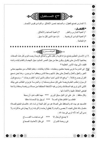  

. ‫اﻷﺟﺴﺎم‬ ‫ﺗﻘﻮى‬ ‫واﻟﻨﻮادى‬ ، ‫اﻷﺧﻼق‬ ‫ﺗﺤﺴﻦ‬ ‫واﻟﻤﺴﺎﺟﺪ‬ ، ‫اﻟﻌﻘﻮل‬ ‫ﺗﺼﻨﻊ‬ ‫اﻟﻤﺪارس‬
 
١. ‫واﻟﻌﻠﻢ‬ ‫اﻟﻤﺪارس‬ ‫أھﻤﯿﺔ‬ (٢. ‫واﻷﺧﻼق‬ ‫اﻟﻤﺴﺎﺟﺪ‬ ‫أھﻤﯿﺔ‬ (
٣. ‫اﻟﺮﯾﺎﺿﯿﺔ‬ ‫اﻟﻨﻮادى‬ ‫أھﻤﯿﺔ‬ (٤. ‫ﺳﺒﻖ‬ ‫ﻣﺎ‬ ‫ﻟﻜﻞ‬ ‫اﻟﺪﯾﻦ‬ ‫دﻋﻮة‬ (
٥. ‫اﻟﺨﺎﺗﻤﺔ‬ (

‫اﻟﻣوﺿ‬‫ــــــ‬‫وع‬
‫ﻔﺎت‬ ‫اﻟﺼ‬ ‫ﺬه‬ ‫ھ‬ ‫ﻞ‬‫ﻛ‬ ‫ﻮى‬ ‫ﻗ‬ ‫ﺪ‬ ‫وﺟﺴ‬ ‫ﺔ‬ ‫ﻛﺮﯾﻤ‬ ‫ﻼق‬‫وأﺧ‬ ‫ﻰ‬ ‫ذﻛ‬ ‫ﻞ‬‫وﻋﻘ‬ ‫ﺔ‬ ‫ﻗﻮﯾ‬ ‫ﺈرادة‬ ‫ﺑ‬ ‫ﻊ‬ ‫ﯾﺘﻤﺘ‬ ‫ﯿﻢ‬ ‫اﻟﻌﻈ‬ ‫ﺎن‬ ‫اﻹﻧﺴ‬ ‫إن‬
‫ﺟﯿﻞ‬ ‫اﻟﻤﻨﺸﻮد‬ ‫اﻟﻨﺼﺮ‬ ‫ﺟﯿﻞ‬ ‫ﻣﻦ‬ ‫ﺣﻘﺎ‬ ‫وﯾﻜﻮن‬ ‫ﯾﺘﻔﻮق‬ ‫ﺣﺘﻰ‬ ‫اﻹﻧﺴﺎن‬ ‫ﯾﺤﺘﺎﺟﮭﺎ‬‫ﮫ‬‫وأﻣﺘ‬ ‫ﺪه‬‫ﻟﺒﻠ‬ ‫ﺪم‬‫واﻟﺘﻘ‬ ‫ﺔ‬‫اﻟﻨﮭﻀ‬
‫؟‬ ‫اﻟﻌﻈﯿﻤﺔ‬ ‫اﻷﻣﻮر‬ ‫ﺑﮭﺬه‬ ‫ﻧﺄﺗﻰ‬ ‫ﻓﻜﯿﻒ‬
‫أوﻻ‬‫ﻣﻌﺎﻧﻰ‬ ‫ﻣﻌﻠﻤﯿﮭﻢ‬ ‫ﻣﻦ‬ ‫اﻟﻄﻼب‬ ‫ﯾﺘﻌﻠﻢ‬ ، ‫وطﺎﻟﺒﺎت‬ ‫طﻼﺑﺎ‬ ، ‫وﻣﻌﻠﻤﺎت‬ ‫ﻣﻌﻠﻤﯿﻦ‬ ‫ﺟﻤﯿﻌﺎ‬ ‫ﻧﺘﺮﺑﻰ‬ ‫اﻟﻤﺪرﺳﺔ‬ ‫ﻓﻰ‬ :
‫ﻤﻊ‬‫ﻧﺴ‬ ‫ﻦ‬‫ﻧﺤ‬ ‫ﺎ‬‫وھ‬ ، ‫ﺪون‬‫ﯾﺮﯾ‬ ‫ﺎ‬‫ﻣ‬ ‫ﻮا‬‫وﯾﺤﻘﻘ‬ ‫اﻟﻨﺎس‬ ‫وﺳﻂ‬ ‫ﺷﺄﻧﮭﻢ‬ ‫ﯾﻌﻠﻮ‬ ‫ﺣﺘﻰ‬ ‫واﻟﺠﻤﺎل‬ ‫واﻟﻌﺪل‬ ‫واﻟﺤﻖ‬ ‫اﻟﺨﯿﺮ‬
‫ﺎﺋﻼ‬ ‫ﻗ‬ ‫ﺮح‬ ‫ﯾﺼ‬ ‫ﺮآن‬ ‫اﻟﻘ‬‫ﻮل‬ ‫ﻗ‬ ‫ﻤﻊ‬‫وﻧﺴ‬ ، " ‫ﺎت‬ ‫درﺟ‬ ‫ﻢ‬ ‫اﻟﻌﻠ‬ ‫ﻮا‬ ‫أوﺗ‬ ‫ﺬﯾﻦ‬ ‫واﻟ‬ ‫ﻨﻜﻢ‬ ‫ﻣ‬ ‫ﻮا‬ ‫آﻣﻨ‬ ‫ﺬﯾﻦ‬ ‫اﻟ‬ ‫ﷲ‬ ‫ﻊ‬ ‫ﯾﺮﻓ‬ " :
‫ﻚ‬ ‫ﺑﯿﺘ‬ ‫ﻰ‬ ‫ھ‬ ‫ﺐ‬ ‫اﻟﻄﺎﻟ‬ ‫ﺰى‬‫ﻋﺰﯾ‬ ‫ﺔ‬ ‫واﻟﻤﺪرﺳ‬ ، ( ‫ﻠﻤﺔ‬ ‫وﻣﺴ‬ ‫ﻠﻢ‬‫ﻣﺴ‬ ‫ﻞ‬‫ﻛ‬ ‫ﻰ‬ ‫ﻋﻠ‬ ‫ﺔ‬‫ﻓﺮﯾﻀ‬ ‫ﻢ‬ ‫اﻟﻌﻠ‬ ‫ﺐ‬ ‫طﻠ‬ ) ‫ﻮل‬‫اﻟﺮﺳ‬
‫ﺔ‬‫وإذاﻋ‬ ‫ﺔ‬‫وﺣﺎﻓ‬ ‫ﺔ‬‫ورﯾﺎﺿ‬ ‫ﻼة‬‫ﺻ‬ ‫ﻦ‬‫ﻣ‬ ‫ﺔ‬‫اﻟﻤﺨﺘﻠﻔ‬ ‫اﻷﻧﺸﻄﺔ‬ ‫ﻓﯿﮫ‬ ‫وﺗﻤﺎرس‬ ‫أﺻﺪﻗﺎءك‬ ‫ﻓﯿﮫ‬ ‫ﺗﺮى‬ ‫اﻟﺬى‬ ‫اﻟﺜﺎﻧﻰ‬
‫واﻻ‬ ‫ﻋﻠﯿﮭﺎ‬ ‫اﻟﺤﻔﺎظ‬ ‫ﻓﯿﻨﺒﻐﻰ‬. ‫ﻟﮭﺎ‬ ‫ﻧﺘﻤﺎء‬
‫ﯾﺴﺒﻘﺎ‬ ‫أن‬ ‫دھﺮه‬ ‫ﺗﻘﻠﺐ‬ ‫ﻣﮭﻤﺎ‬ *** ‫اﻟﻮرى‬ ‫ﺳﺒﺎق‬ ‫اﻟﻨﯿﻞ‬ ‫اﺑﻦ‬ ‫ﻋﻠﻰ‬ ‫ﻋﺎر‬ : ‫ﺣﺎﻓﻆ‬ ‫وﻗﺎل‬
‫ﻣﻐﻠﻘﺎ‬ ‫ﻟﻠﺴﻌــﺎدة‬ ‫ﺑﺎﺑﺎ‬ ‫ﯾﺒﻖ‬ ‫ﻟﻢ‬ *** ‫اﻟﻌــــﻼ‬ ‫ﻣﻔﺘﺎح‬ ‫ﻓﺎﻟﻌﻠﻢ‬ ‫ﻓﺘﻌﻠﻤــــﻮا‬
‫ﷲ‬ ‫ﺎء‬‫ﺷ‬ ‫إن‬ ‫اﻟﺠﻨﺔ‬ ‫أھﻞ‬ ‫ﻣﻦ‬ ‫ھﻮ‬ ‫اﻟﺼﻼة‬ ‫ﻋﻠﻰ‬ ‫واﻟﻤﺤﺎﻓﻆ‬ ‫ﷲ‬ ‫ﺑﯿﺖ‬ ‫ھﻮ‬ ‫ﻓﺎﻟﻤﺴﺠﺪ‬‫ﻼة‬‫ﻟﻠﺼ‬ ‫ﯿﻢ‬‫اﻟﻤﻘ‬ ‫ﻠﻢ‬‫ﻓﺎﻟﻤﺴ‬ ،
‫وﻻ‬ ‫ﮫ‬‫ﻣﺬاﻛﺮﺗ‬ ‫ﻰ‬‫ﻓ‬ ‫ﻞ‬‫ﯾﮭﻤ‬ ‫وﻻ‬ ( ‫ﮫ‬‫أﻗﺮﺑﺎﺋ‬ ) ‫ﮫ‬‫أرﺣﺎﻣ‬ ‫ﯾﻘﻄﻊ‬ ‫وﻻ‬ ‫واﻟﺪﯾﮫ‬ ‫ﯾﻌﺼﻰ‬ ‫ﻻ‬ ‫ﻓﻨﺠﺪه‬ ‫ﺗﻌﺎﻟﻰ‬ ‫ﺑﺎ‬ ‫ﻣﺘﺼﻞ‬
: ‫ﷲ‬ ‫ﺑﯿﺖ‬ ‫ﻓﻰ‬ ‫ﺗﺮﺑﻰ‬ ‫ﻷﻧﮫ‬ ‫أﺣﺪ‬ ‫إﻟﻰ‬ ‫ﯾﺴﺊ‬
‫اﻟﻔﺴــــــﺎح‬ ‫ﻣﺴﺎﺟﺪﻧــــﺎ‬ ‫ﻓﻰ‬ *** ‫إﻻ‬ ‫اﻟﺮﺟﺎل‬ ‫ﯾﺼﻨﻊ‬ ‫ﻻ‬
‫اﻷﺣﺎدﯾﺚ‬ ‫ظﻞ‬ ‫ﻓﻰ‬ *** ‫اﻟﻘــﺮآن‬ ‫روﺿﺔ‬ ‫ﻓﻰ‬‫اﻟﺼﺤﺎح‬
 