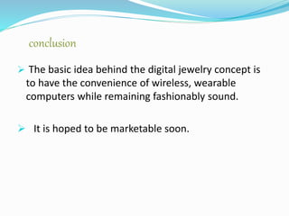 conclusion
 The basic idea behind the digital jewelry concept is
to have the convenience of wireless, wearable
computers while remaining fashionably sound.
 It is hoped to be marketable soon.
 